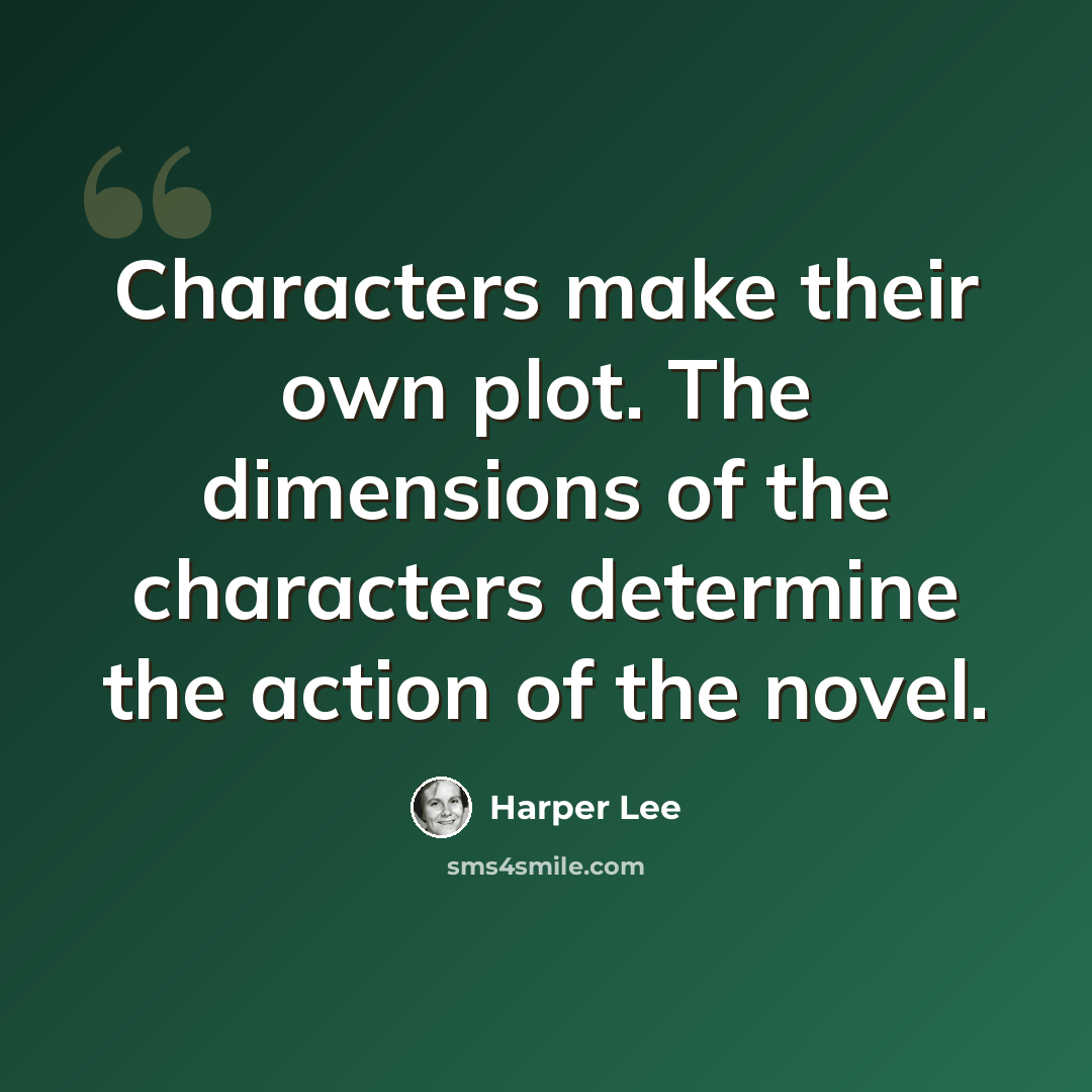 “Characters make their own plot. The dimensions of the characters determine the action of the novel.” quote by Harper Lee
