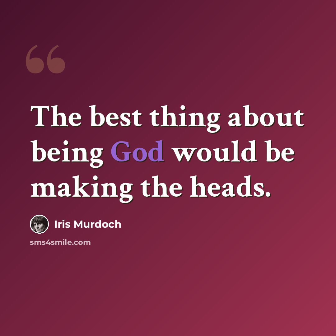 “The best thing about being God would be making the heads.” quote by Iris Murdoch