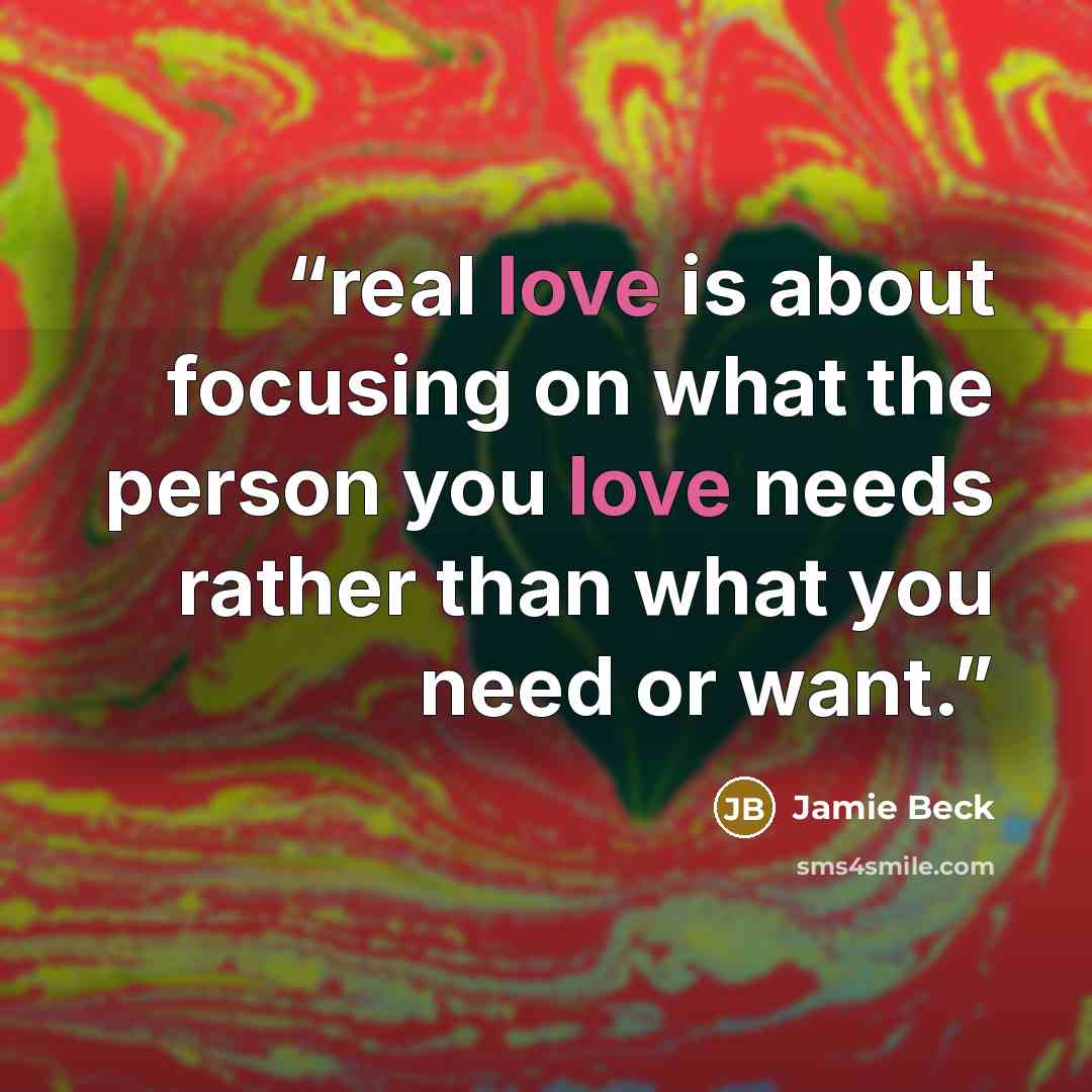 “real love is about focusing on what the person you love needs rather than what you need or want.” quote by Jamie Beck