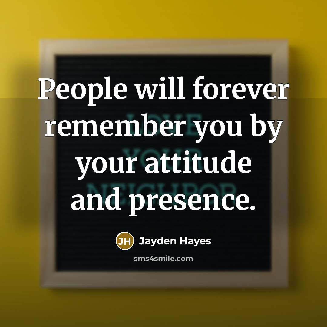“People will forever remember you by your attitude and presence.” quote by Jayden Hayes