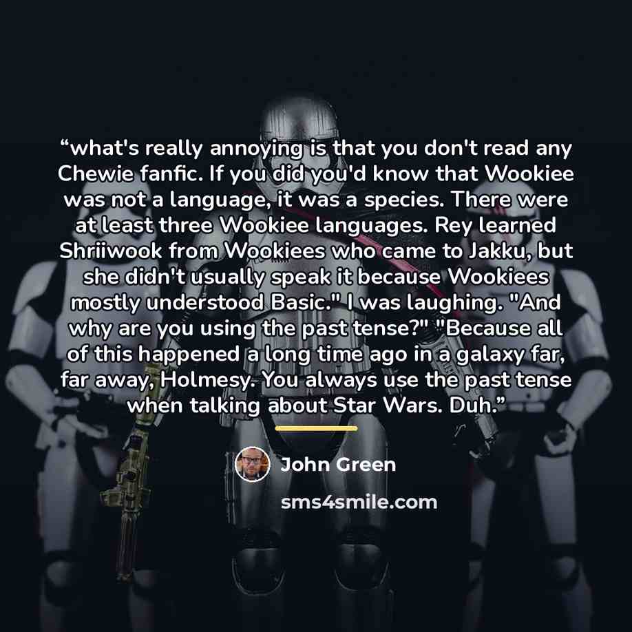 “what's really annoying is that you don't read any Chewie fanfic. If you did you'd know that Wookiee was not a language, it was a species. There were at least three Wookiee languages. Rey learned Shriiwook from Wookiees who came to Jakku, but she didn't usually speak it because Wookiees mostly…” quote by John Green