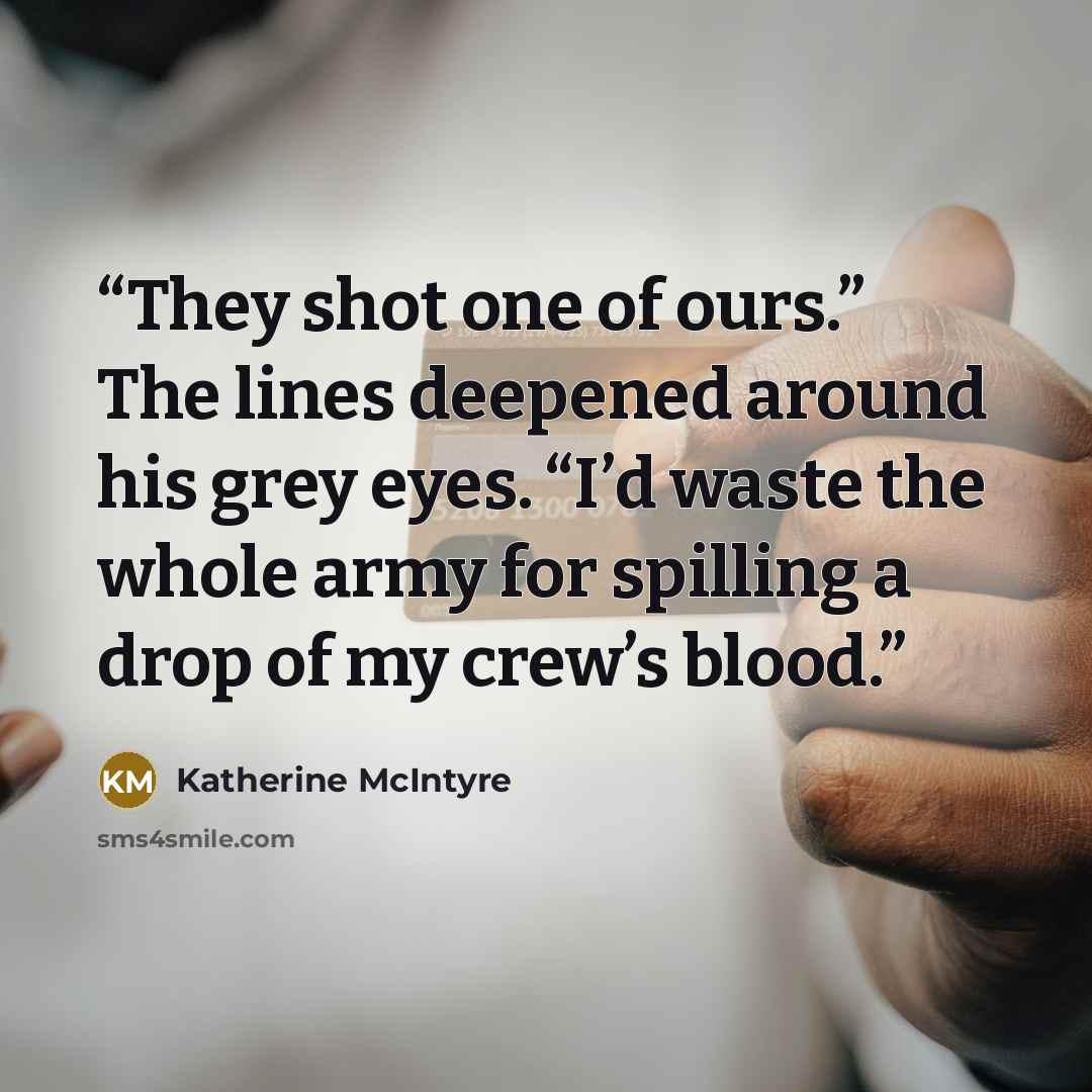 “They shot one of ours.” The lines deepened around his grey eyes. “I’d waste the whole army for spilling a drop of my crew’s blood.” quote by Katherine McIntyre