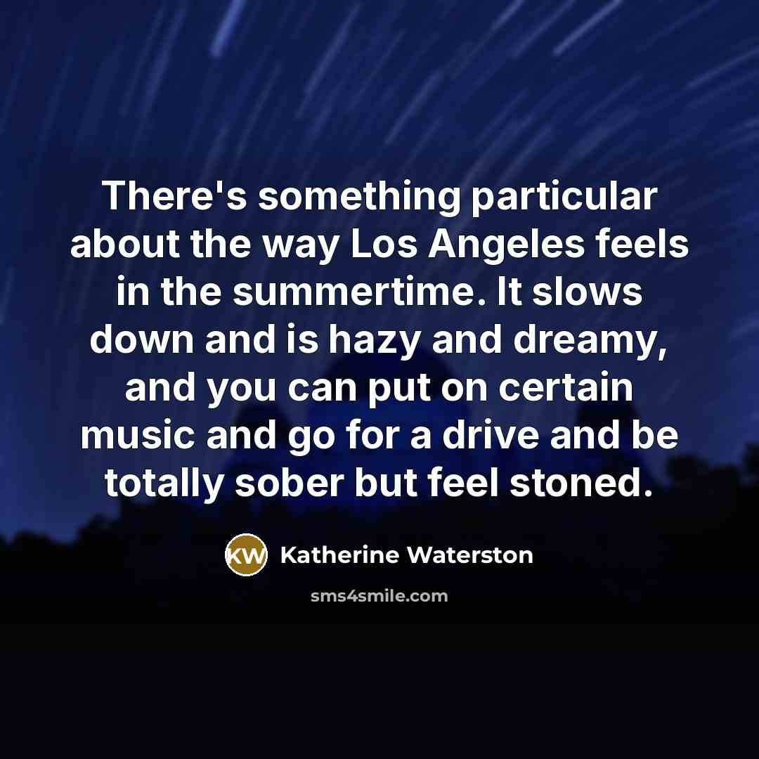 “There's something particular about the way Los Angeles feels in the summertime. It slows down and is hazy and dreamy, and you can put on certain music and go for a drive and be totally sober but feel stoned.” quote by Katherine Waterston
