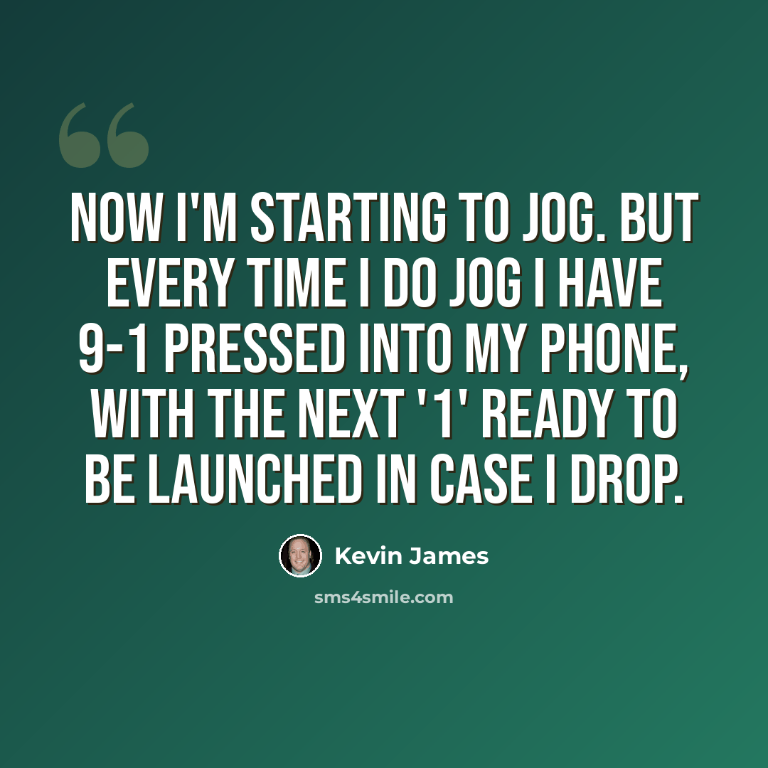 “Now I'm starting to jog. But every time I do jog I have 9-1 pressed into my phone, with the next '1' ready to be launched in case I drop.” quote by Kevin James