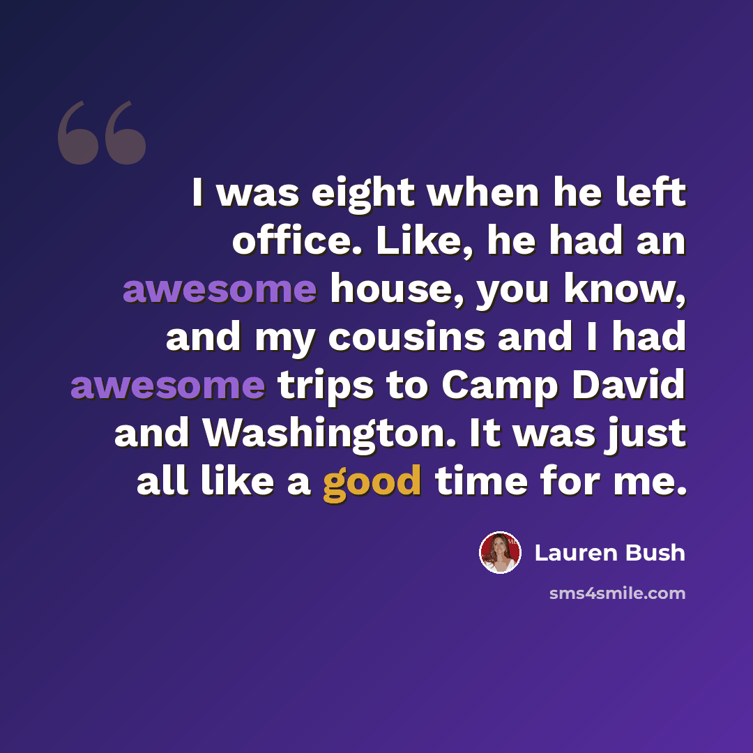 “I was eight when he left office. Like, he had an awesome house, you know, and my cousins and I had awesome trips to Camp David and Washington. It was just all like a good time for me.” quote by Lauren Bush