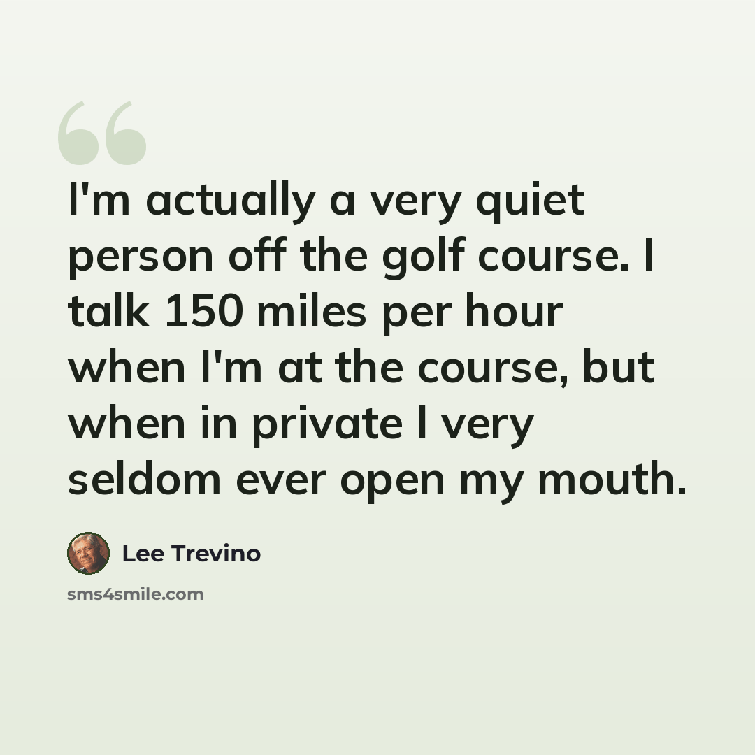 “I'm actually a very quiet person off the golf course. I talk 150 miles per hour when I'm at the course, but when in private I very seldom ever open my mouth.” quote by Lee Trevino