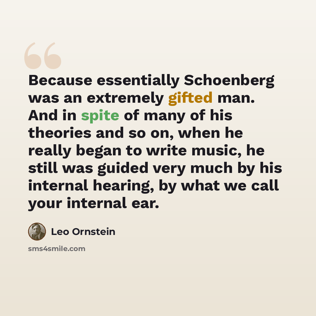“Because essentially Schoenberg was an extremely gifted man. And in spite of many of his theories and so on, when he really began to write music, he still was guided very much by his internal hearing, by what we call your internal ear.” quote by Leo Ornstein