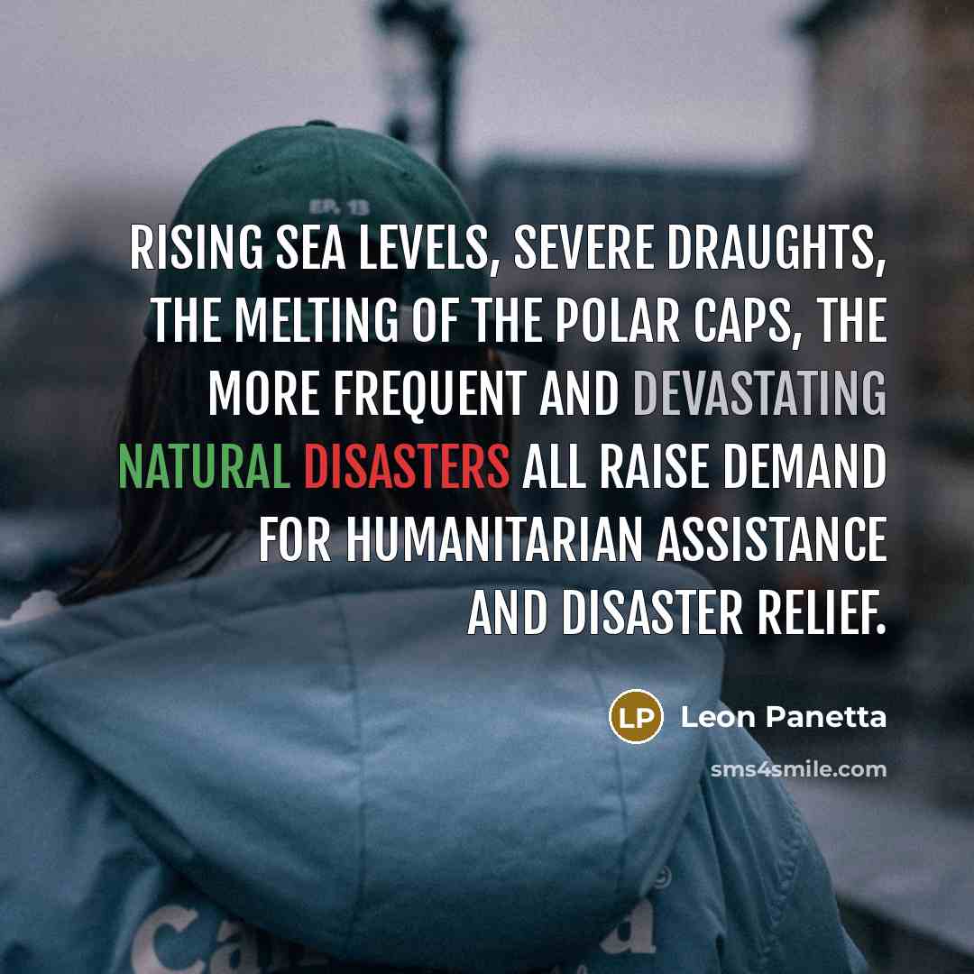 “Rising sea levels, severe draughts, the melting of the polar caps, the more frequent and devastating natural disasters all raise demand for humanitarian assistance and disaster relief.” quote by Leon Panetta