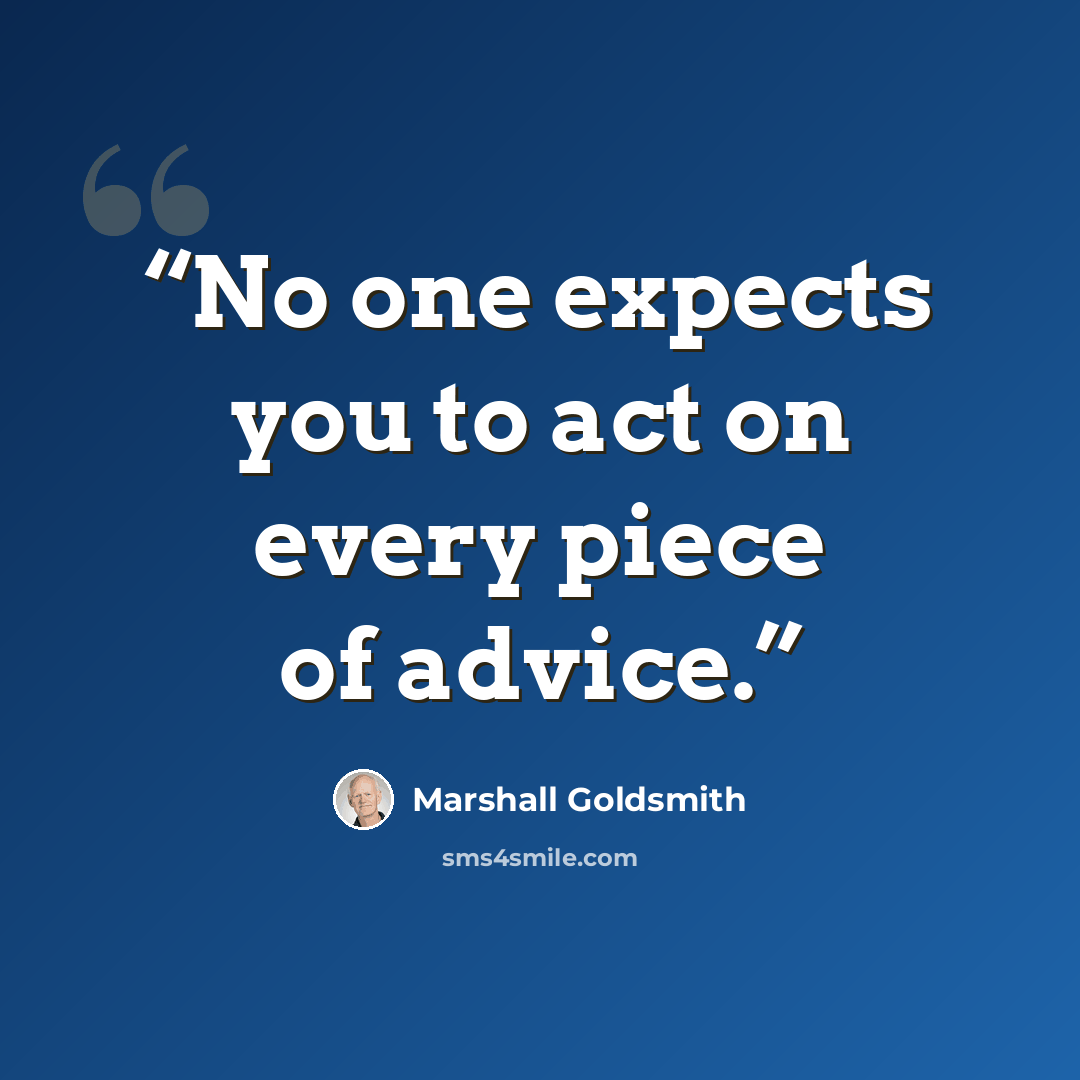 “No one expects you to act on every piece of advice.” quote by Marshall Goldsmith