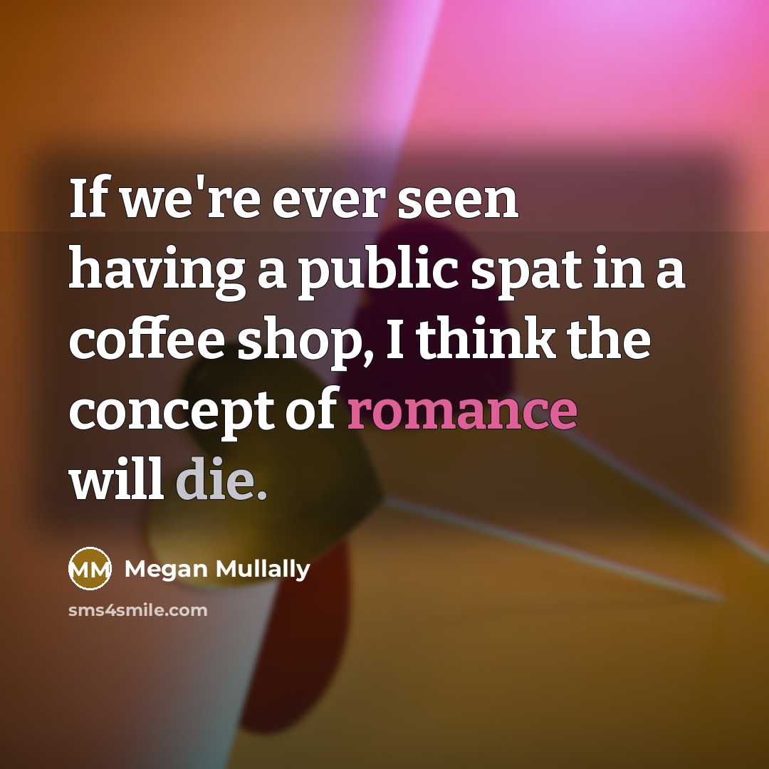 “If we're ever seen having a public spat in a coffee shop, I think the concept of romance will die.” quote by Megan Mullally