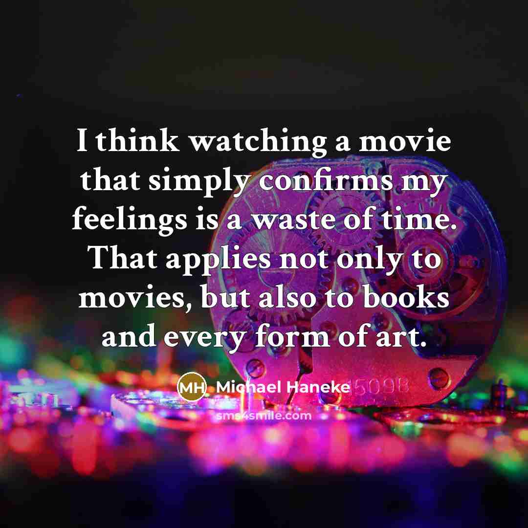 “I think watching a movie that simply confirms my feelings is a waste of time. That applies not only to movies, but also to books and every form of art.” quote by Michael Haneke