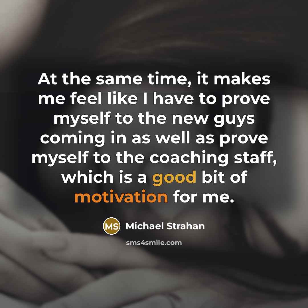 “At the same time, it makes me feel like I have to prove myself to the new guys coming in as well as prove myself to the coaching staff, which is a good bit of motivation for me.” quote by Michael Strahan