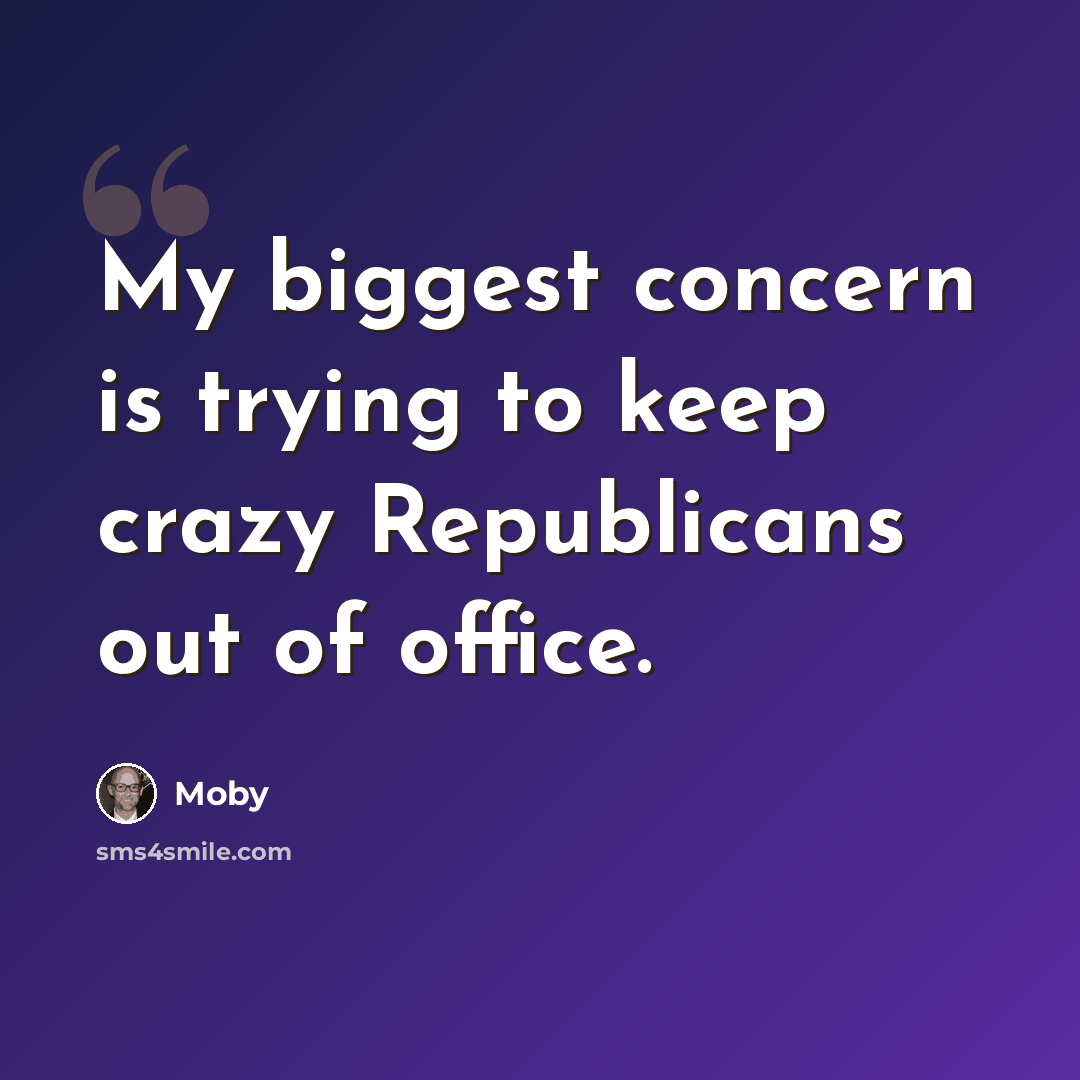 “My biggest concern is trying to keep crazy Republicans out of office.” quote by Moby