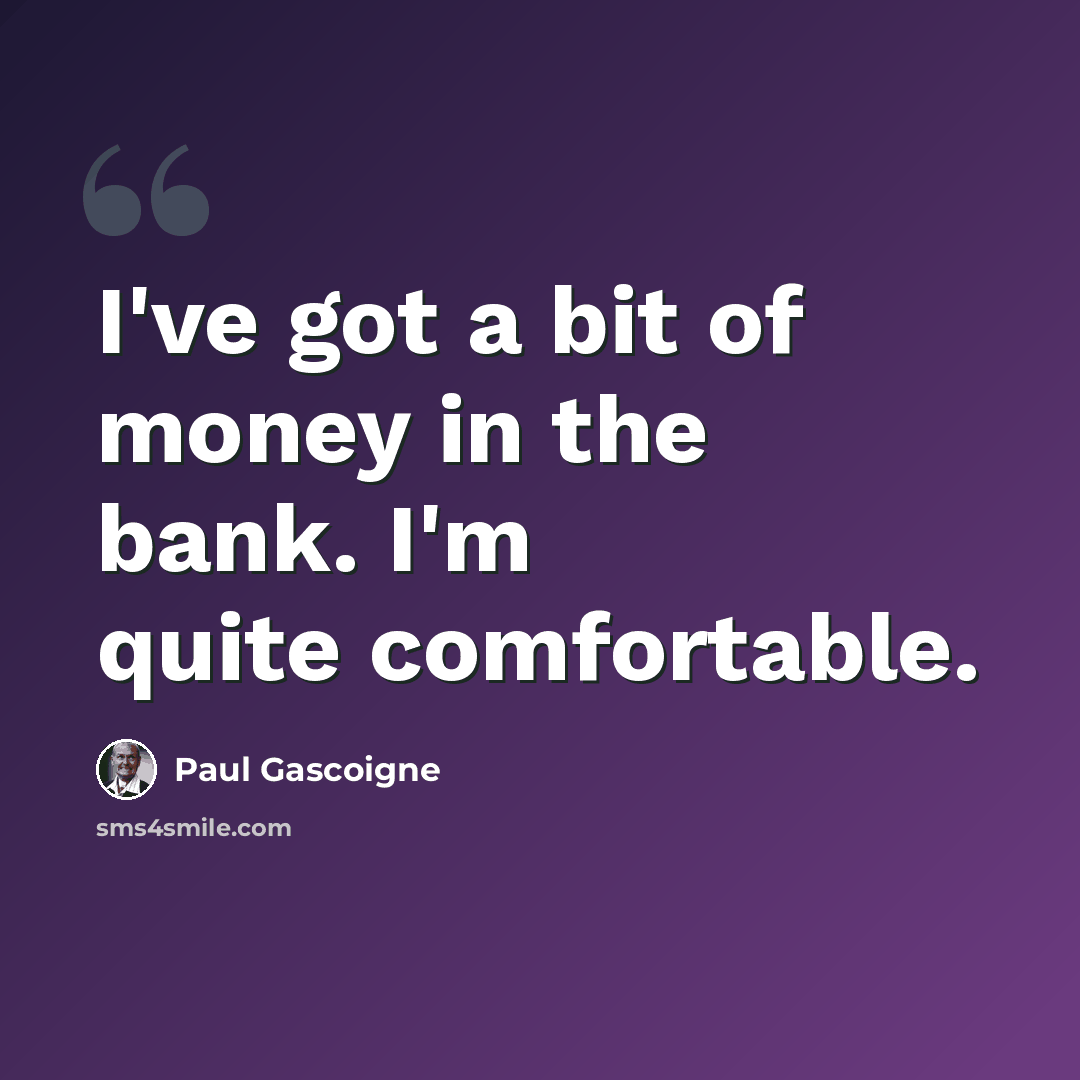 “I've got a bit of money in the bank. I'm quite comfortable.” quote by Paul Gascoigne