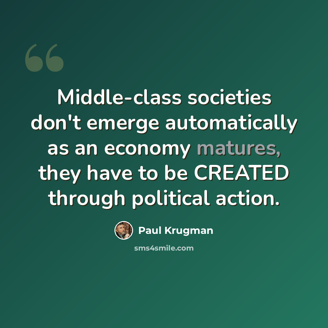 “Middle-class societies don't emerge automatically as an economy matures, they have to be CREATED through political action.” quote by Paul Krugman