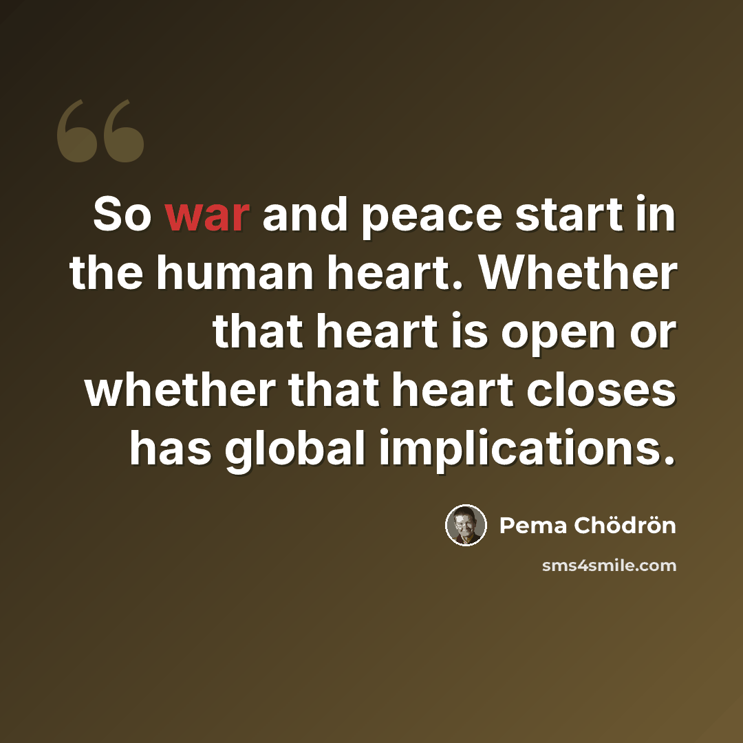 “So war and peace start in the human heart. Whether that heart is open or whether that heart closes has global implications.” quote by Pema Chodron