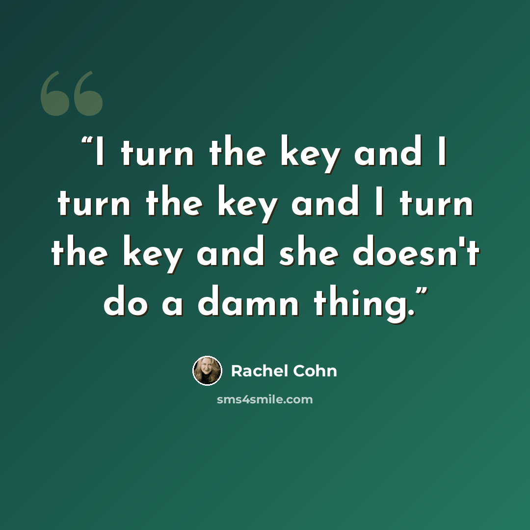“I turn the key and I turn the key and I turn the key and she doesn't do a damn thing.” quote by Rachel Cohn