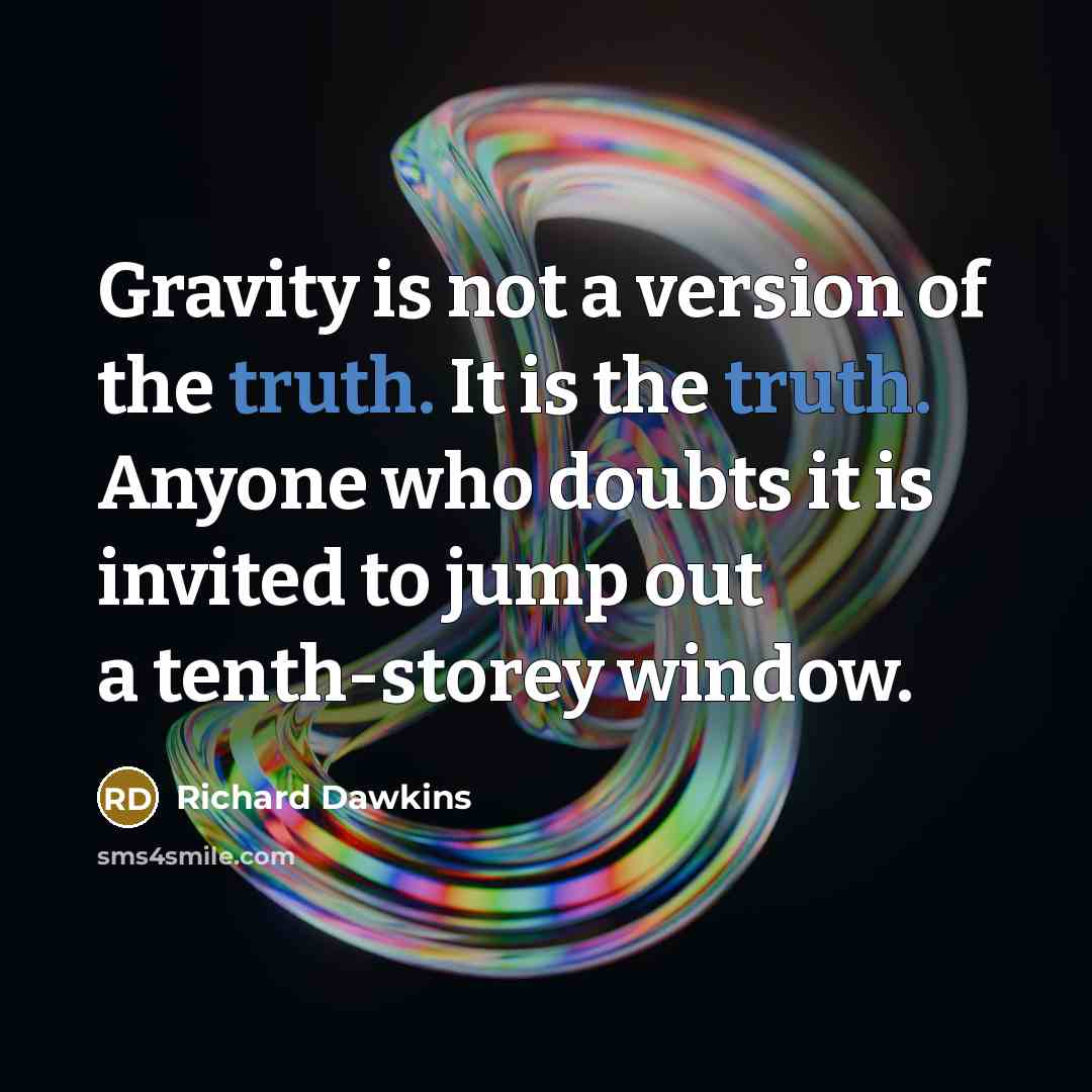 “Gravity is not a version of the truth. It is the truth. Anyone who doubts it is invited to jump out a tenth-storey window.” quote by Richard Dawkins