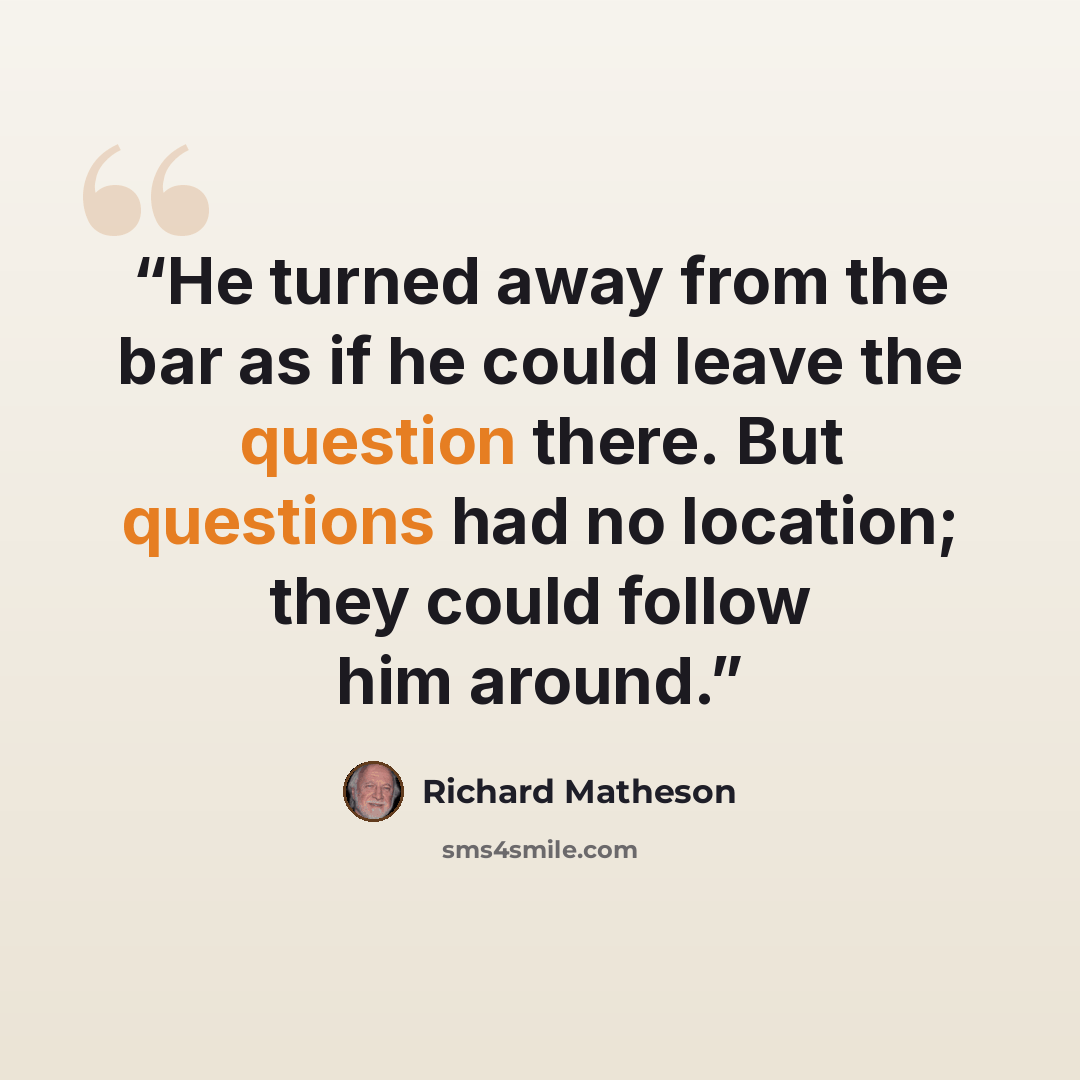“He turned away from the bar as if he could leave the question there. But questions had no location; they could follow him around.” quote by Richard Matheson