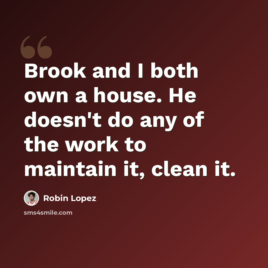 “Brook and I both own a house. He doesn't do any of the work to maintain it, clean it.” quote by Robin Lopez