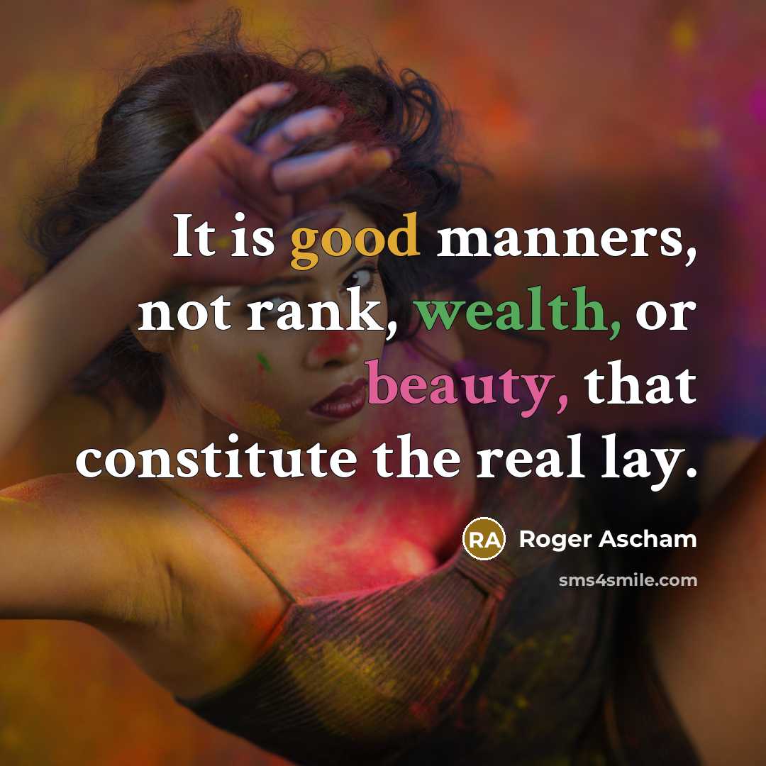 “It is good manners, not rank, wealth, or beauty, that constitute the real lay.” quote by Roger Ascham