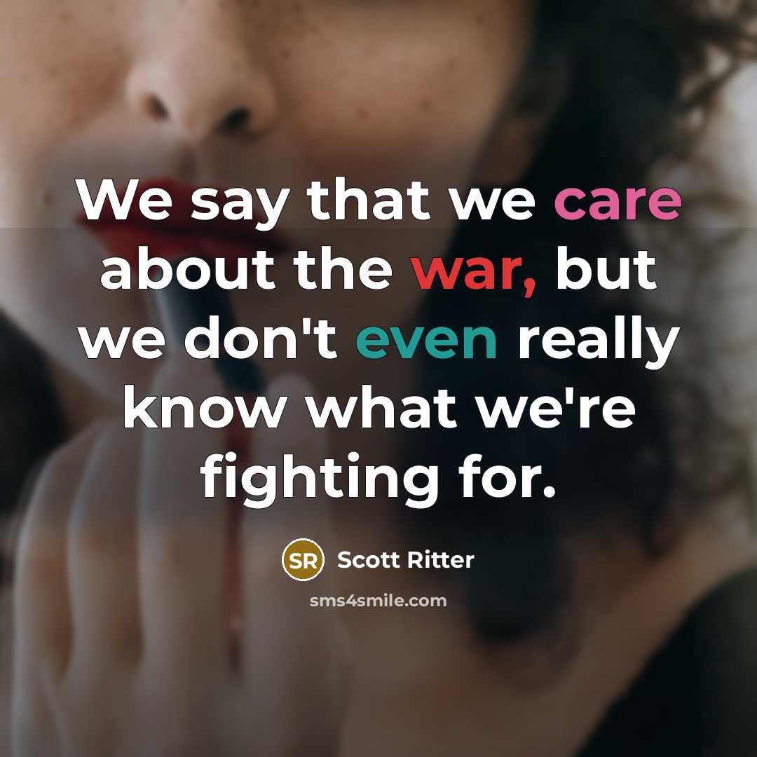 “We say that we care about the war, but we don't even really know what we're fighting for.” quote by Scott Ritter