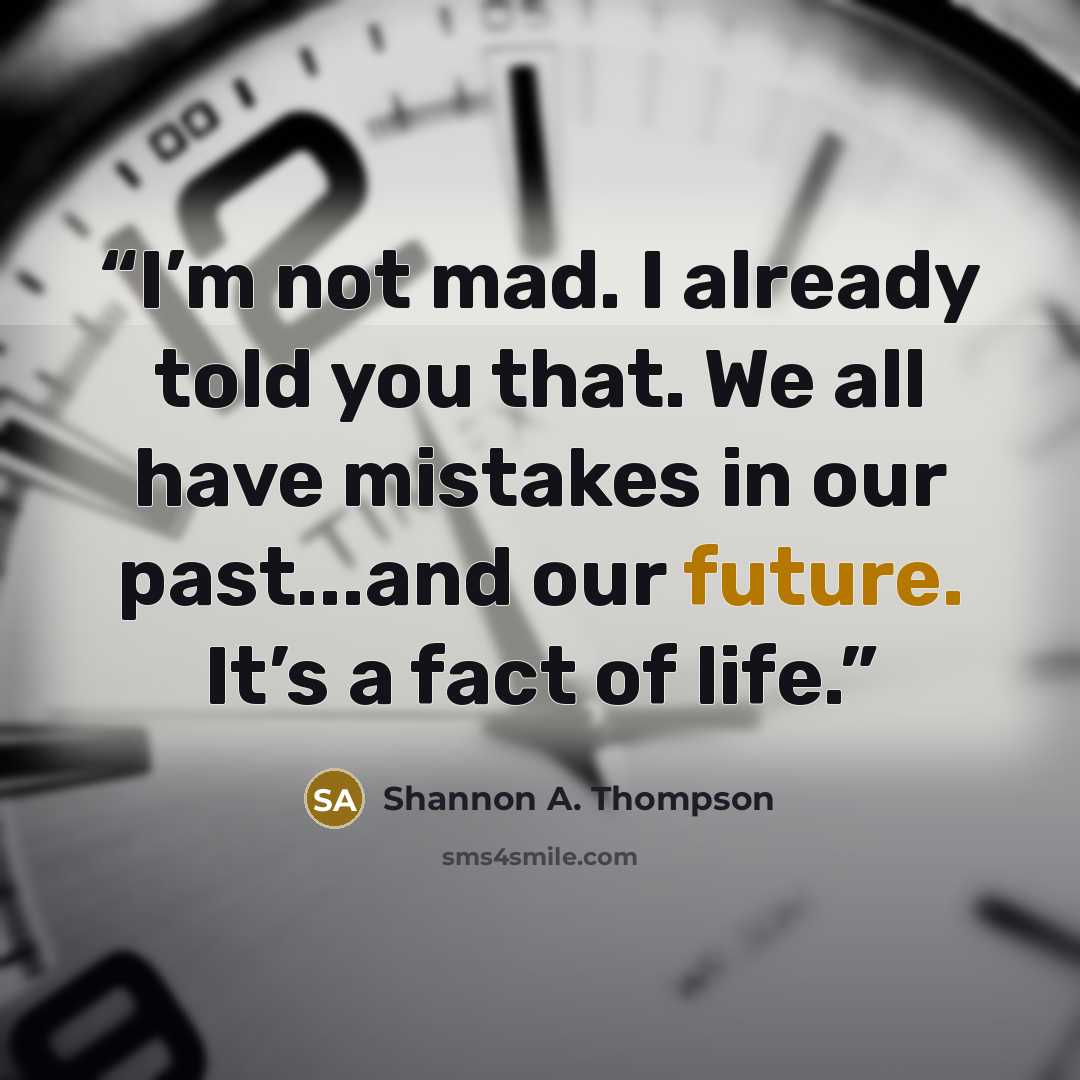 “I’m not mad. I already told you that. We all have mistakes in our past...and our future. It’s a fact of life.” quote by Shannon A. Thompson