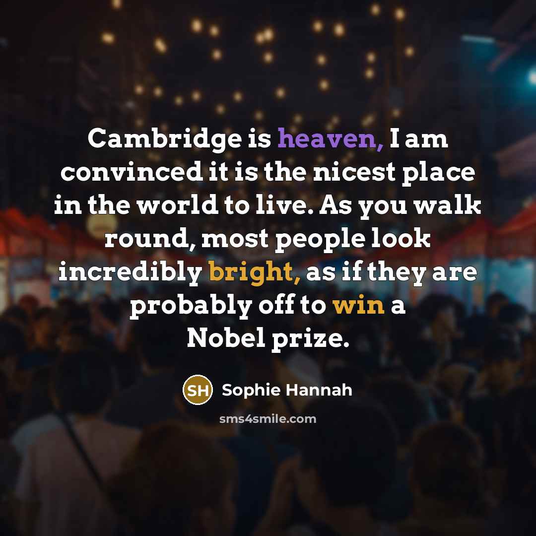 “Cambridge is heaven, I am convinced it is the nicest place in the world to live. As you walk round, most people look incredibly bright, as if they are probably off to win a Nobel prize.” quote by Sophie Hannah
