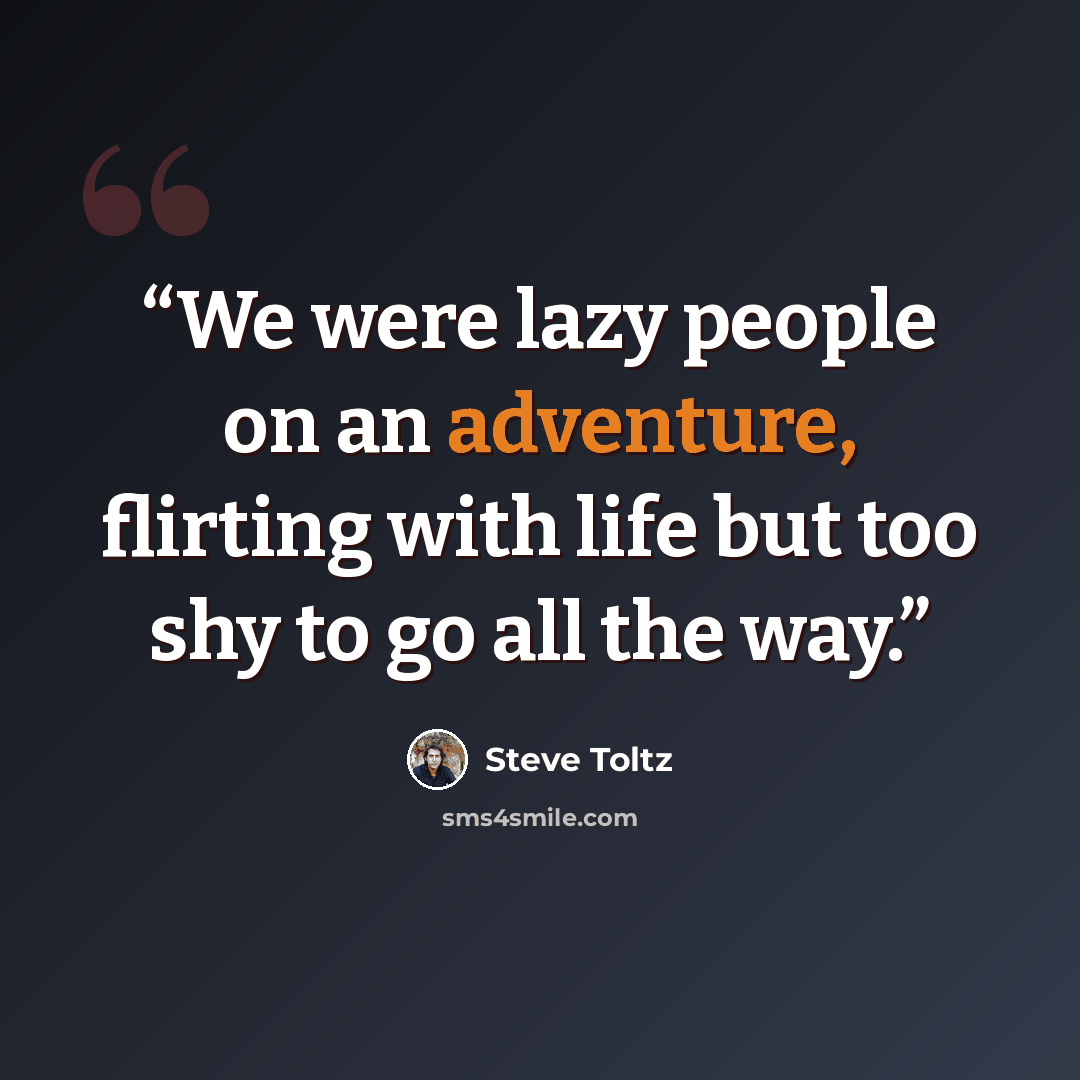 “We were lazy people on an adventure, flirting with life but too shy to go all the way.” quote by Steve Toltz