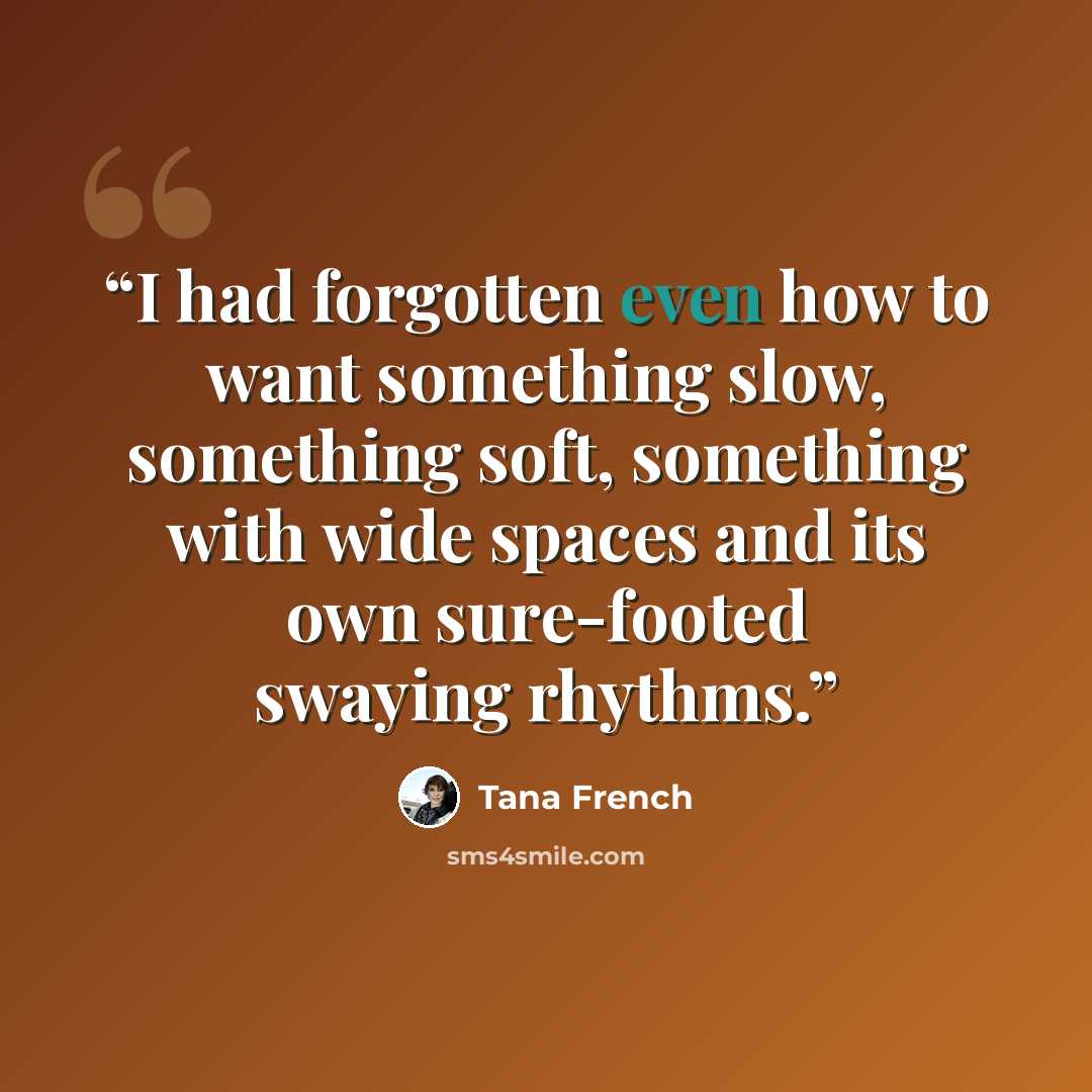 “I had forgotten even how to want something slow, something soft, something with wide spaces and its own sure-footed swaying rhythms.” quote by Tana French