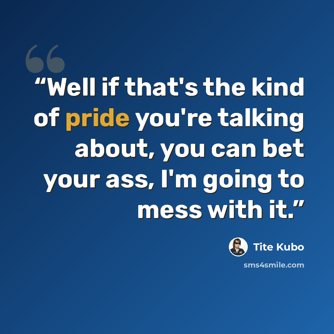 “Well if that's the kind of pride you're talking about, you can bet your ass, I'm going to mess with it.” quote by Tite Kubo