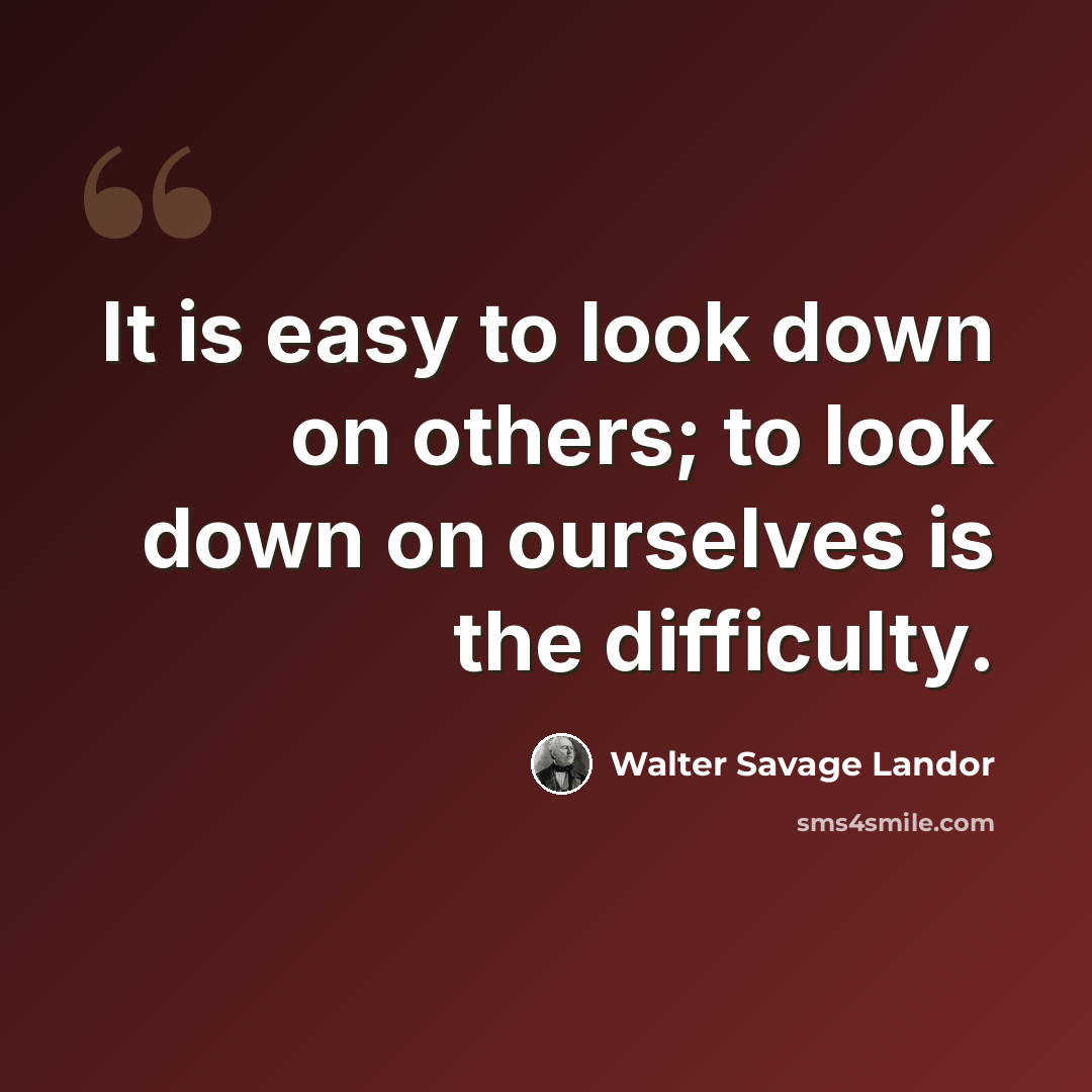 “It is easy to look down on others; to look down on ourselves is the difficulty.” quote by Walter Savage Landor