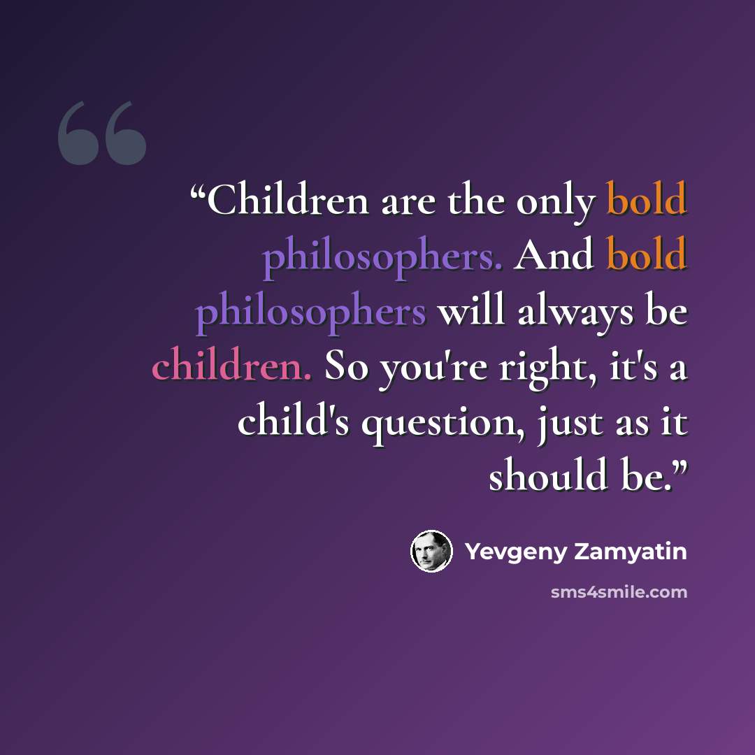 “Children are the only bold philosophers. And bold philosophers will always be children. So you're right, it's a child's question, just as it should be.” quote by Yevgeny Zamyatin