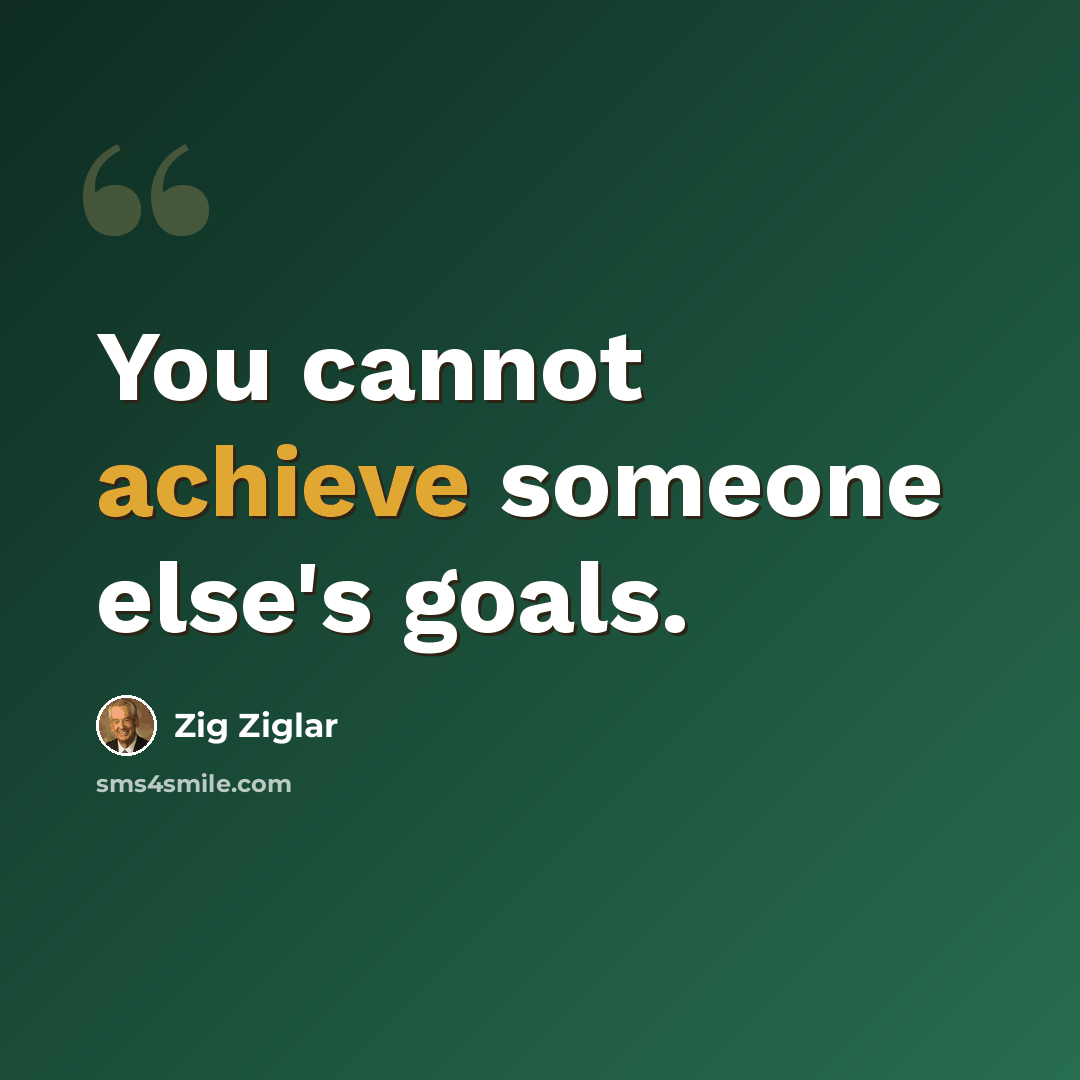 “You cannot achieve someone else's goals.” quote by Zig Ziglar