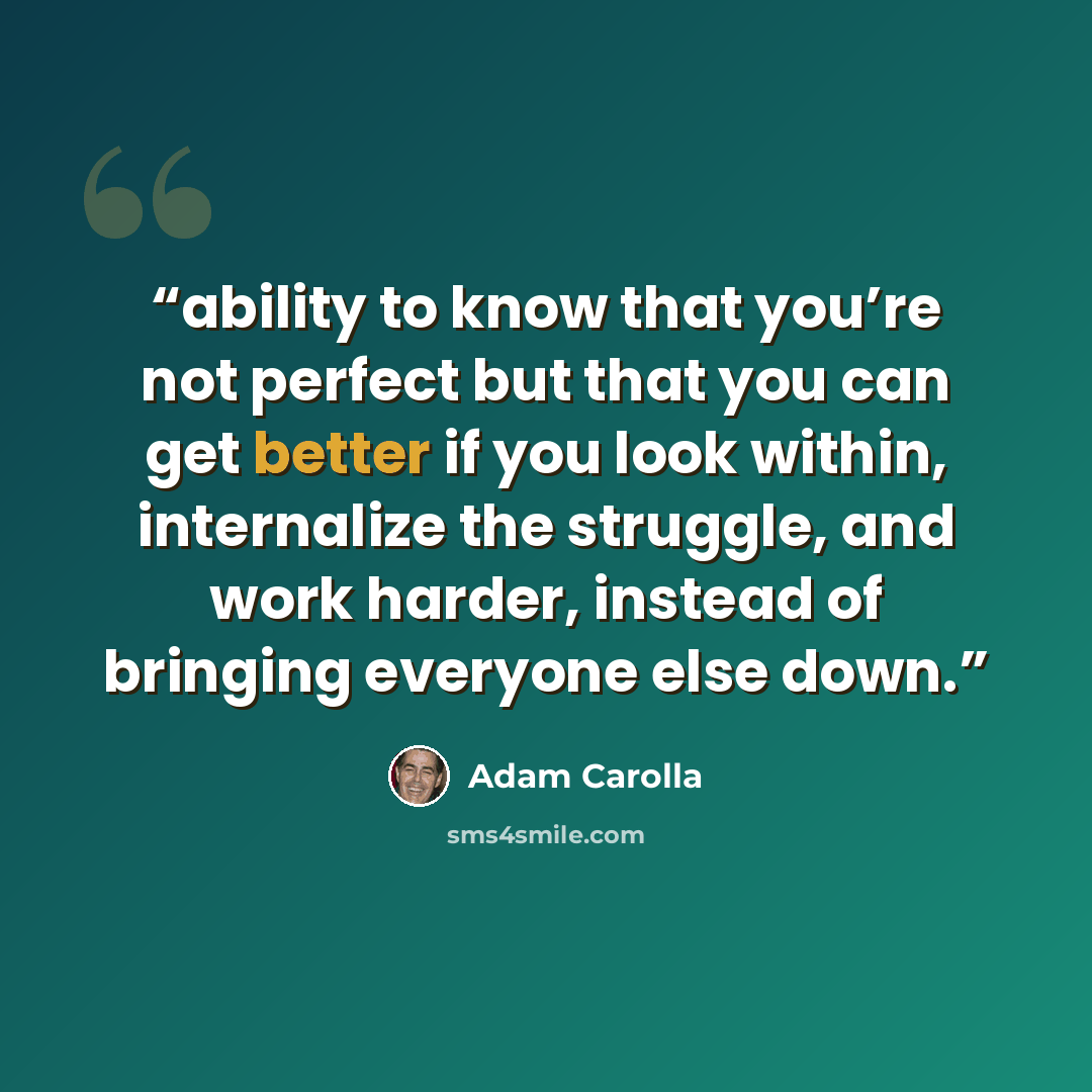 “ability to know that you’re not perfect but that you can get better if you look within, internalize the struggle, and work harder, instead of bringing everyone else down.” quote by Adam Carolla