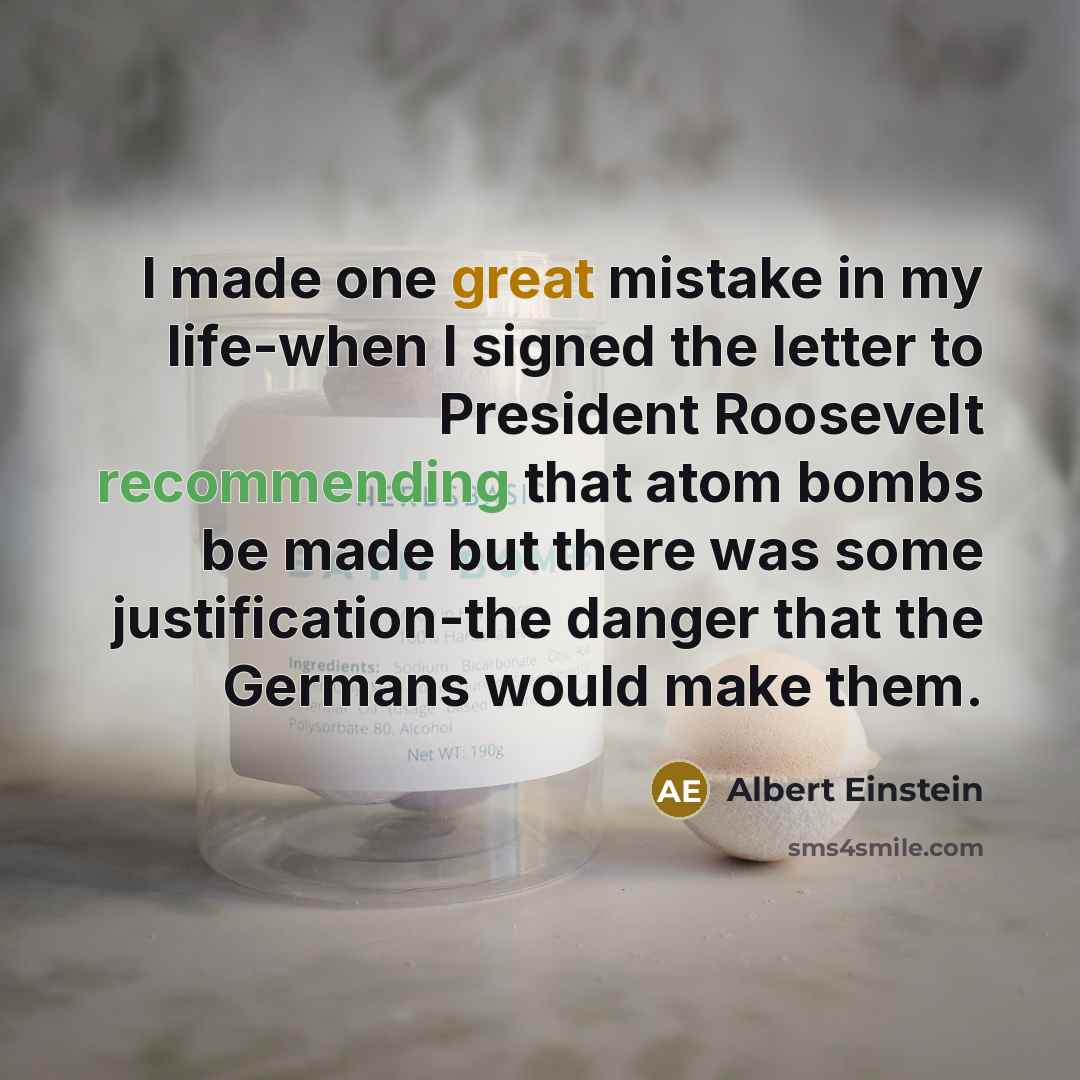 “I made one great mistake in my life-when I signed the letter to President Roosevelt recommending that atom bombs be made but there was some justification-the danger that the Germans would make them.” quote by Albert Einstein