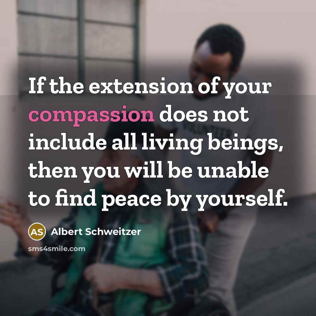 “If the extension of your compassion does not include all living beings, then you will be unable to find peace by yourself.” quote by Albert Schweitzer