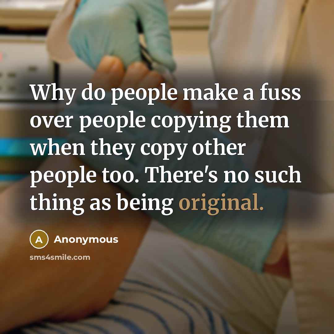 “Why do people make a fuss over people copying them when they copy other people too. There's no such thing as being original.” quote by Anonymous