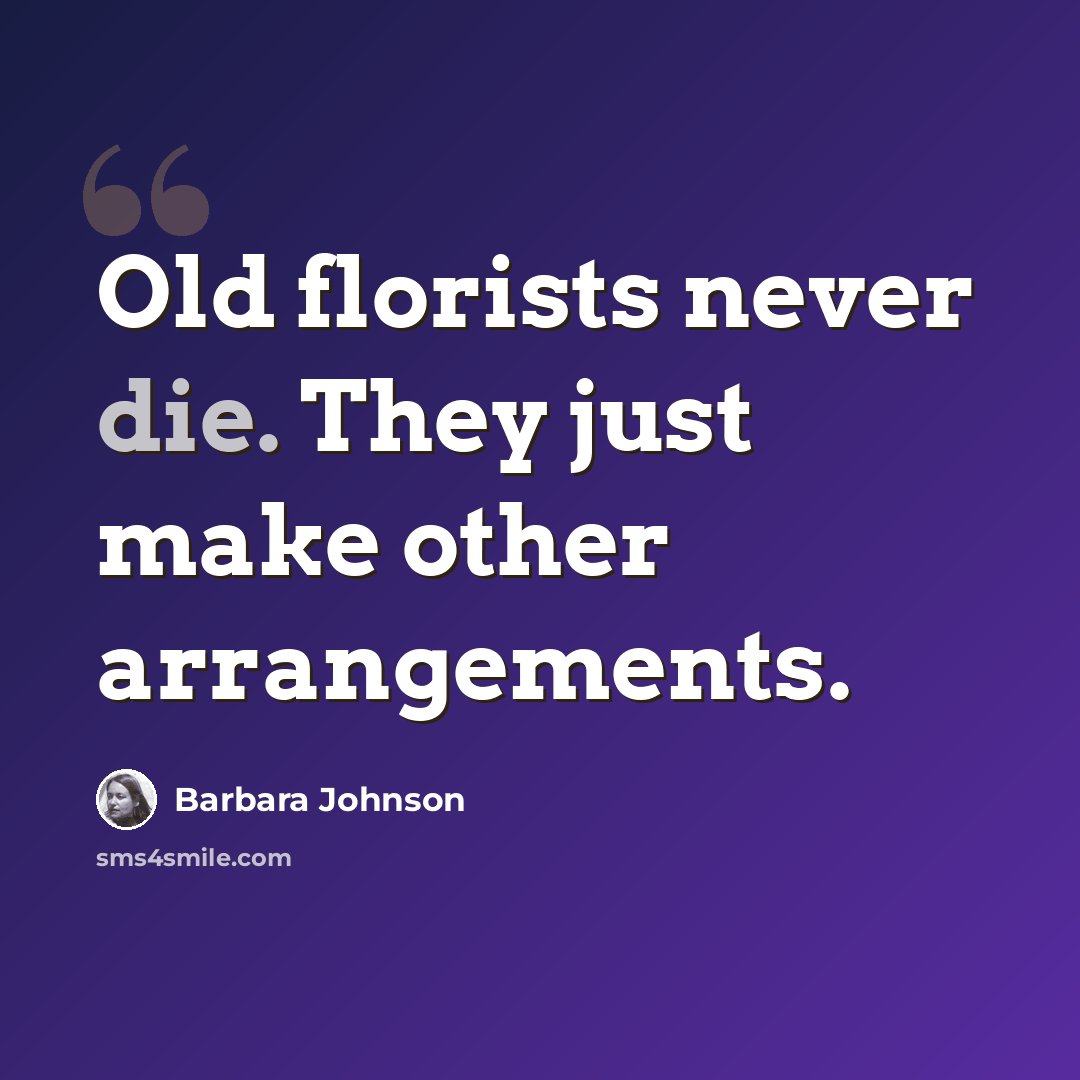 “Old florists never die. They just make other arrangements.” quote by Barbara Johnson