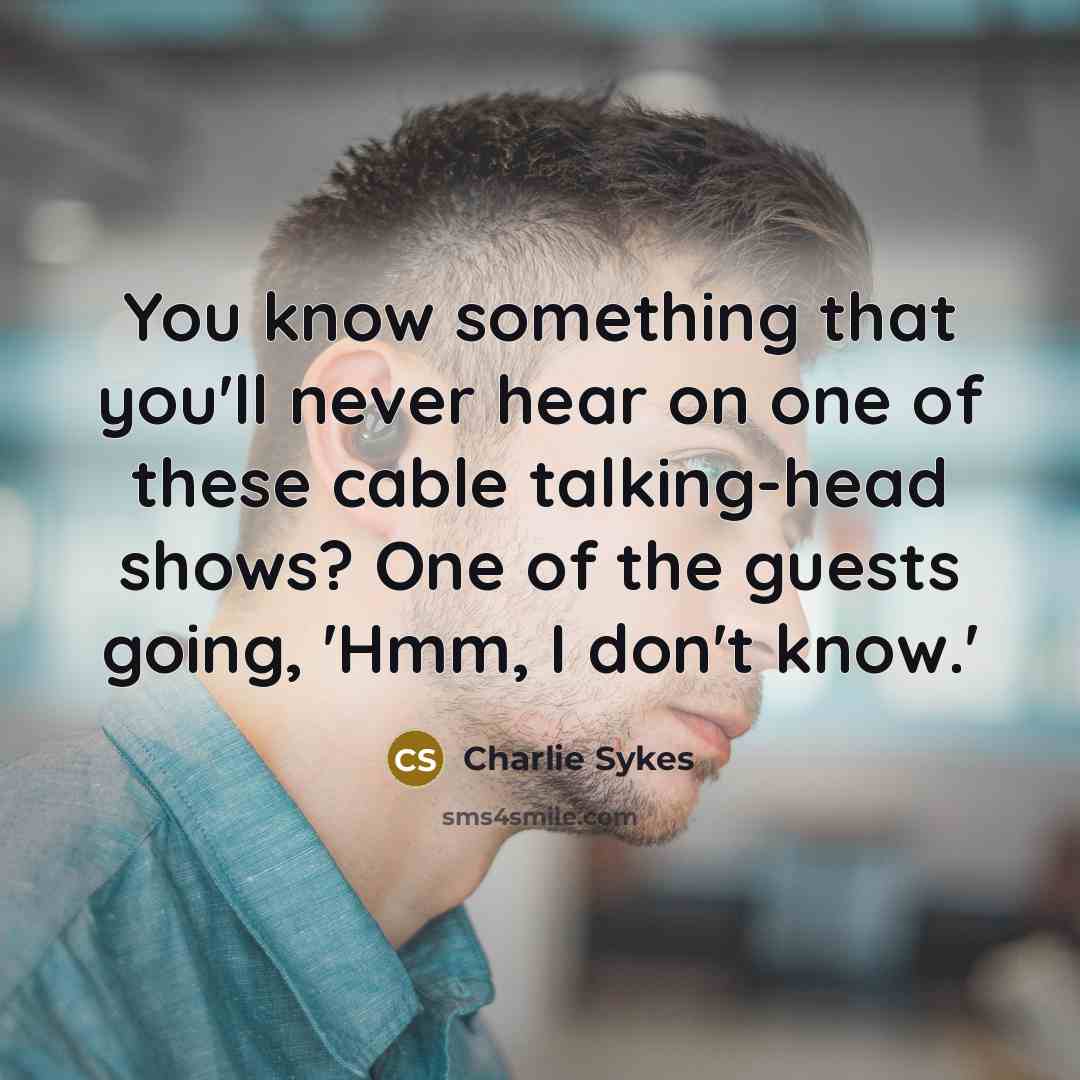 “You know something that you'll never hear on one of these cable talking-head shows? One of the guests going, 'Hmm, I don't know.'” quote by Charlie Sykes