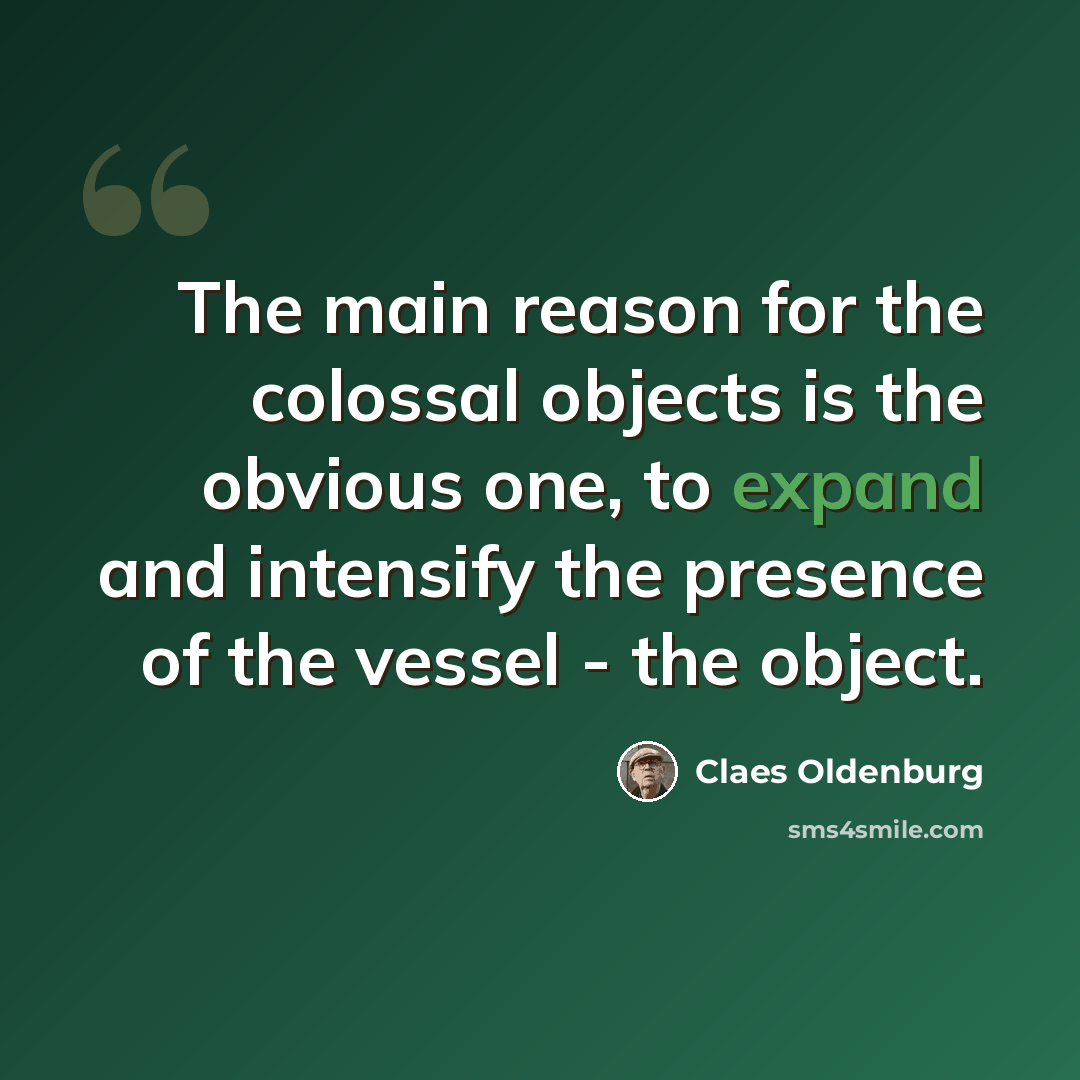 “The main reason for the colossal objects is the obvious one, to expand and intensify the presence of the vessel - the object.” quote by Claes Oldenburg