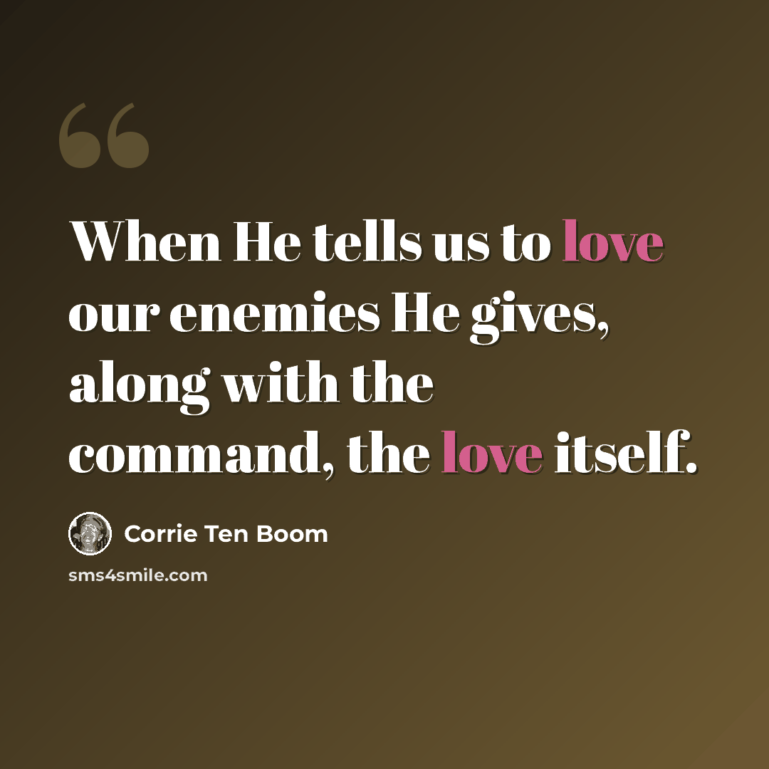 “When He tells us to love our enemies He gives, along with the command, the love itself.” quote by Corrie Ten Boom