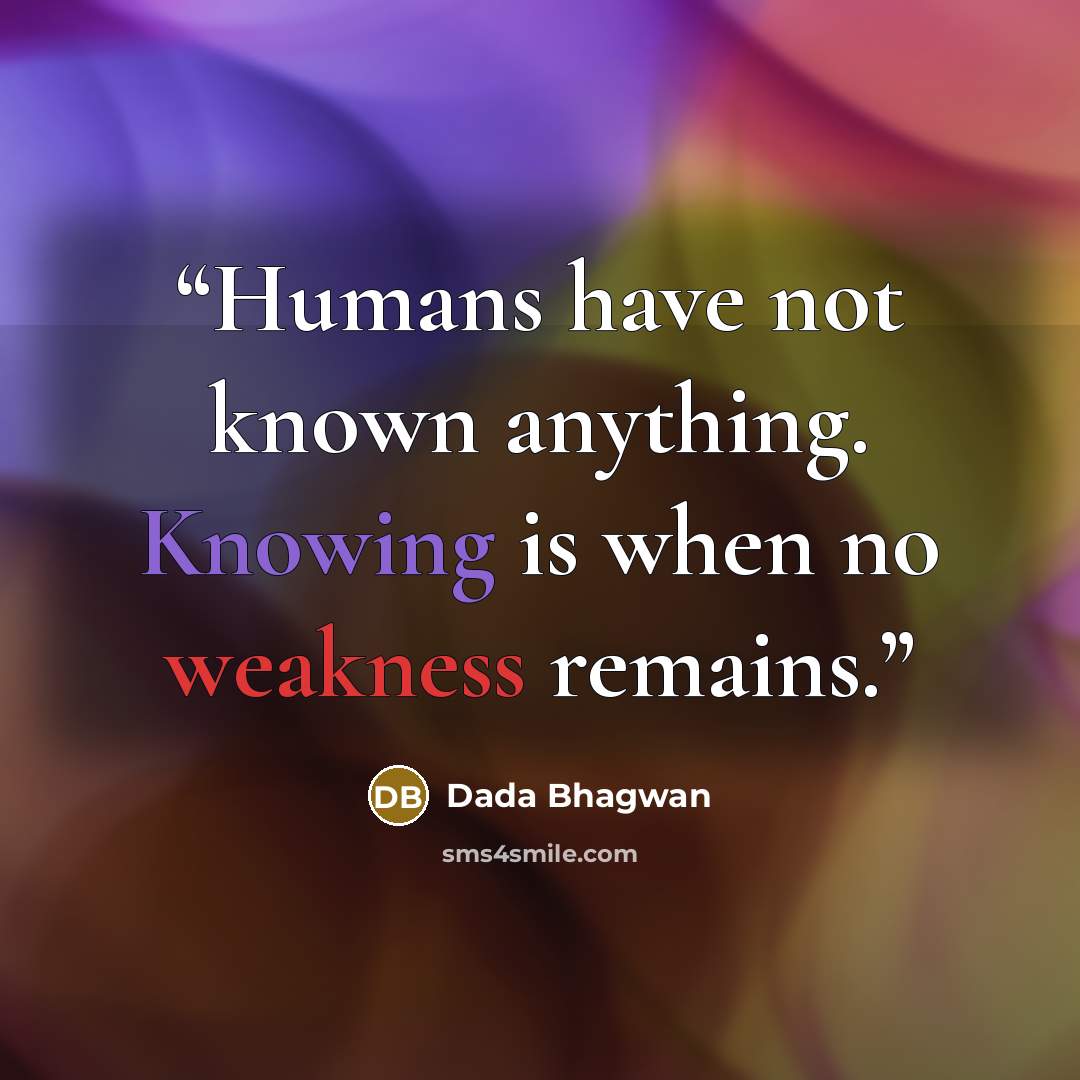 “Humans have not known anything. Knowing is when no weakness remains.” quote by Dada Bhagwan