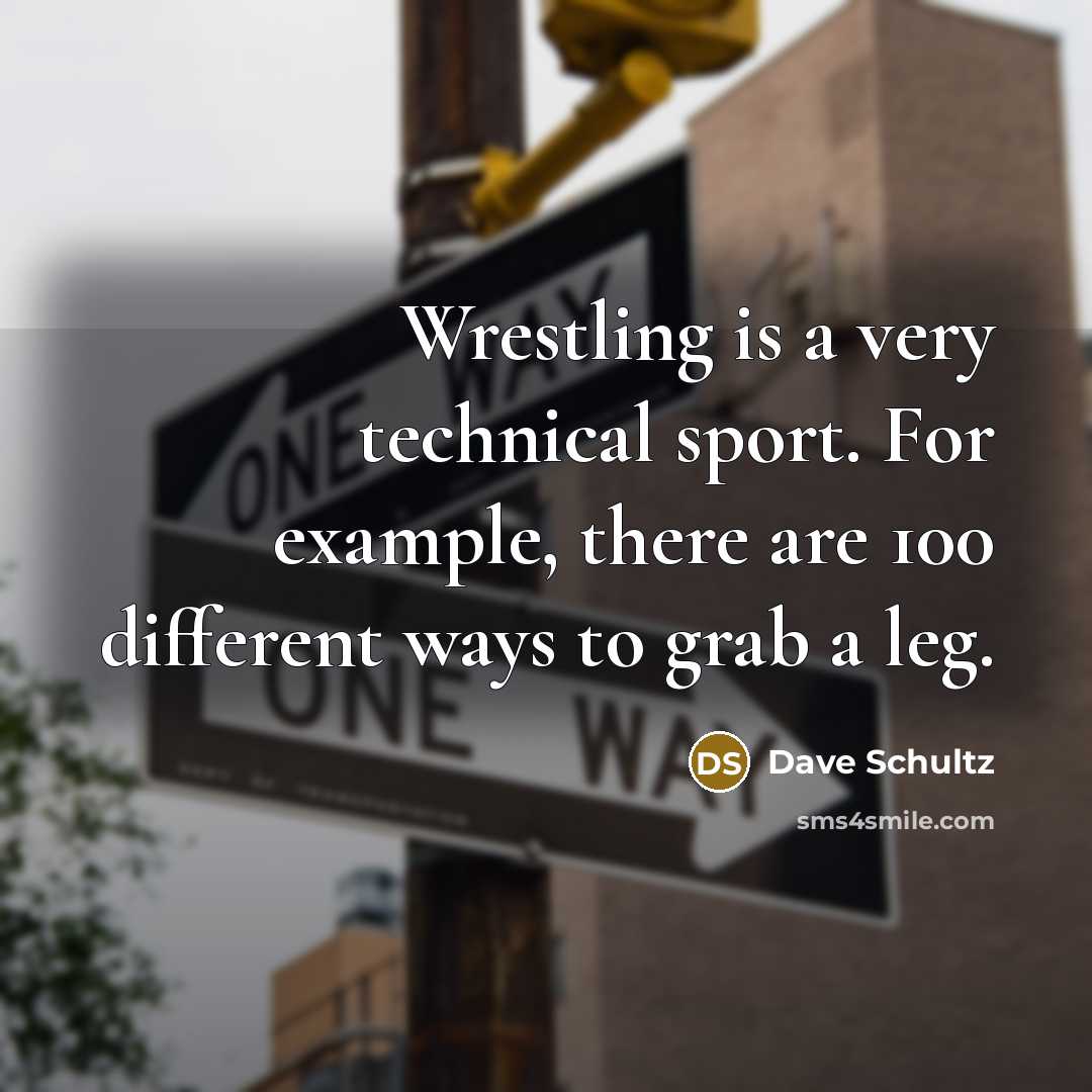 “Wrestling is a very technical sport. For example, there are 100 different ways to grab a leg.” quote by Dave Schultz