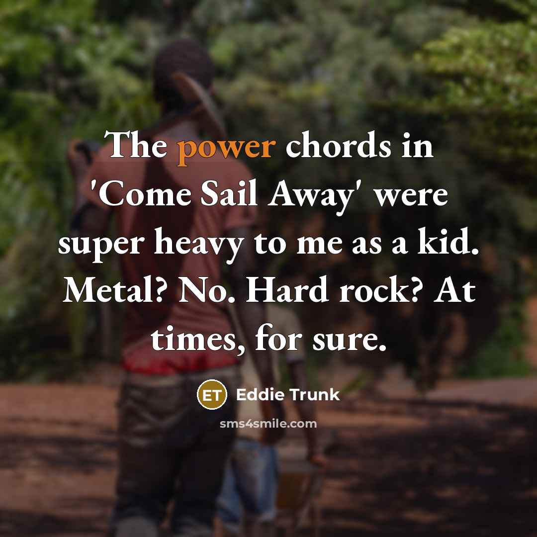 “The power chords in 'Come Sail Away' were super heavy to me as a kid. Metal? No. Hard rock? At times, for sure.” quote by Eddie Trunk