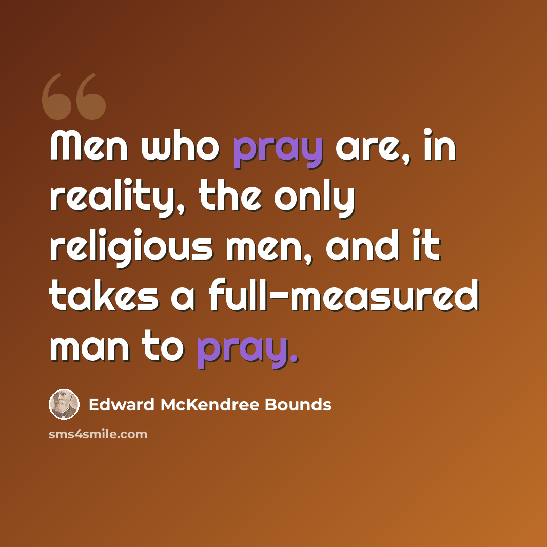 “Men who pray are, in reality, the only religious men, and it takes a full-measured man to pray.” quote by Edward McKendree Bounds