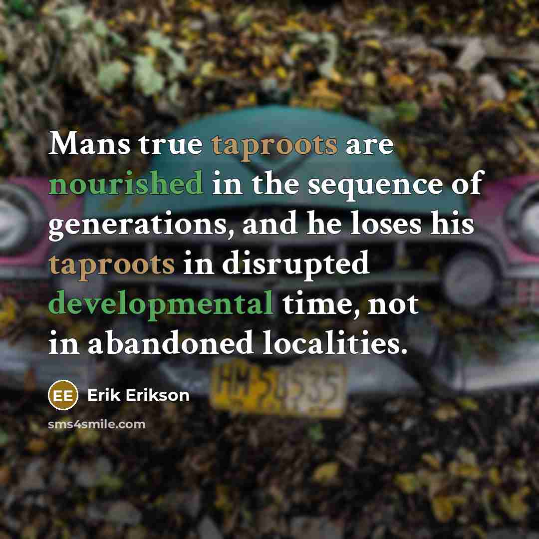 “Mans true taproots are nourished in the sequence of generations, and he loses his taproots in disrupted developmental time, not in abandoned localities.” quote by Erik Erikson