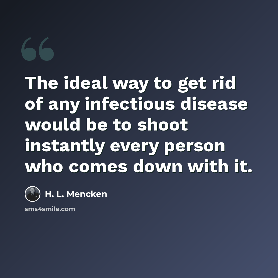 “The ideal way to get rid of any infectious disease would be to shoot instantly every person who comes down with it.” quote by H. L. Mencken