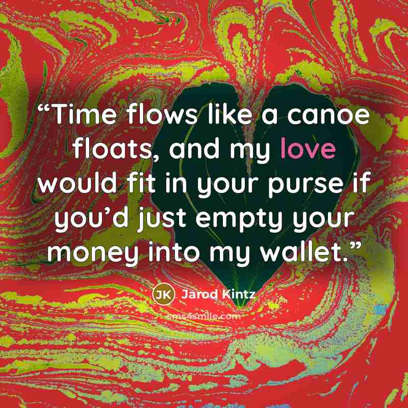 “Time flows like a canoe floats, and my love would fit in your purse if you’d just empty your money into my wallet.” quote by Jarod Kintz