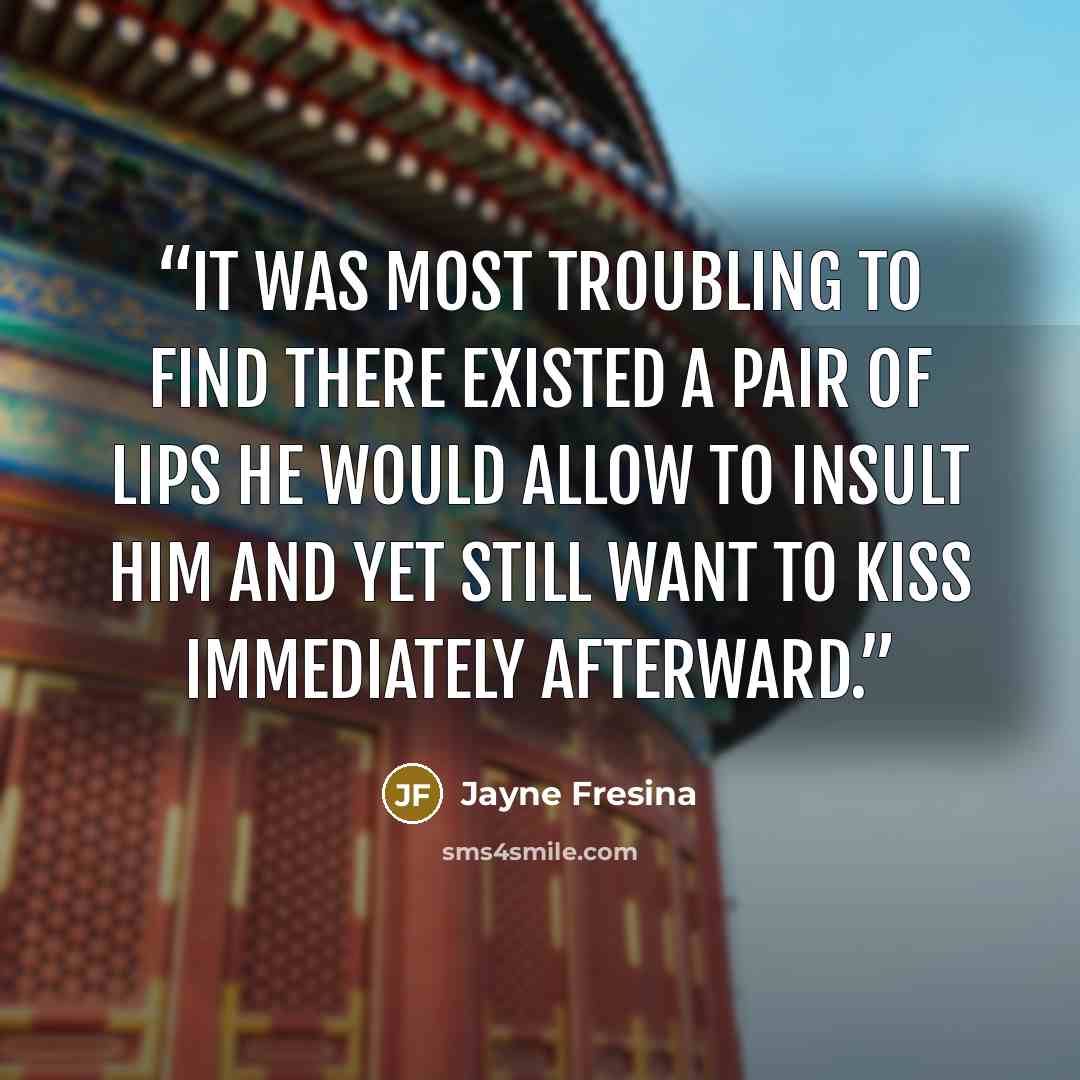 “It was most troubling to find there existed a pair of lips he would allow to insult him and yet still want to kiss immediately afterward.” quote by Jayne Fresina